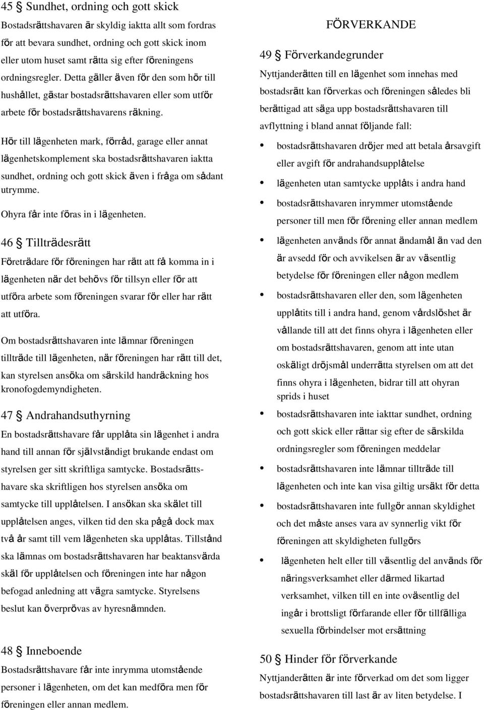 Hör till lägenheten mark, förråd, garage eller annat lägenhetskomplement ska bostadsrättshavaren iaktta sundhet, ordning och gott skick även i få fråga om sådant utrymme.