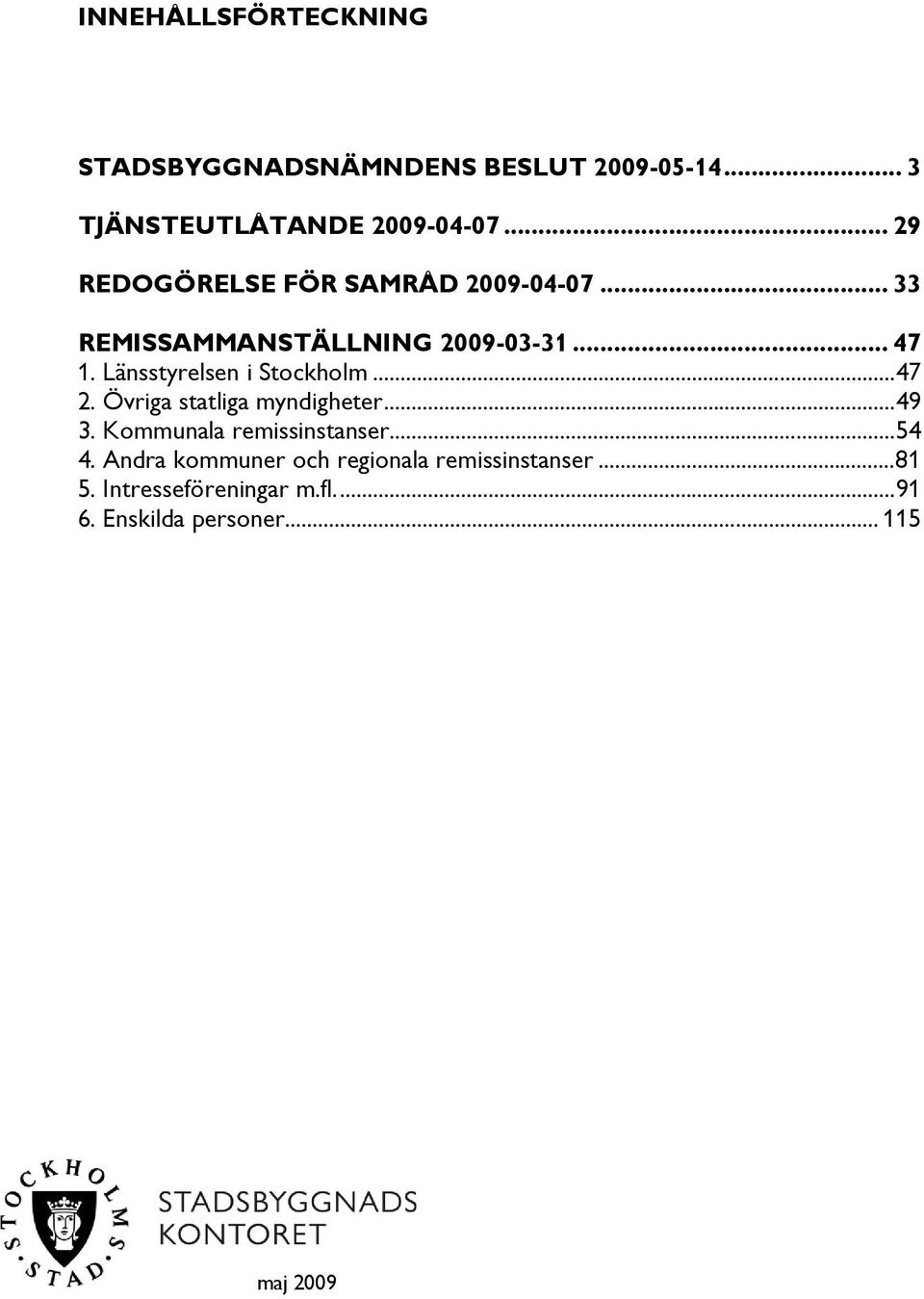 Länsstyrelsen i Stockholm...47 2. Övriga statliga myndigheter...49 3. Kommunala remissinstanser...54 4.