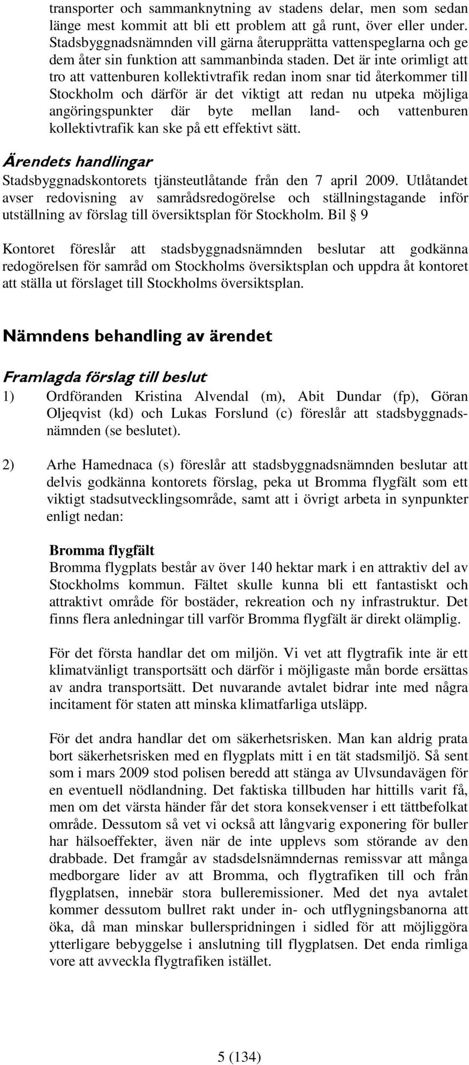 Det är inte orimligt att tro att vattenburen kollektivtrafik redan inom snar tid återkommer till Stockholm och därför är det viktigt att redan nu utpeka möjliga angöringspunkter där byte mellan land-