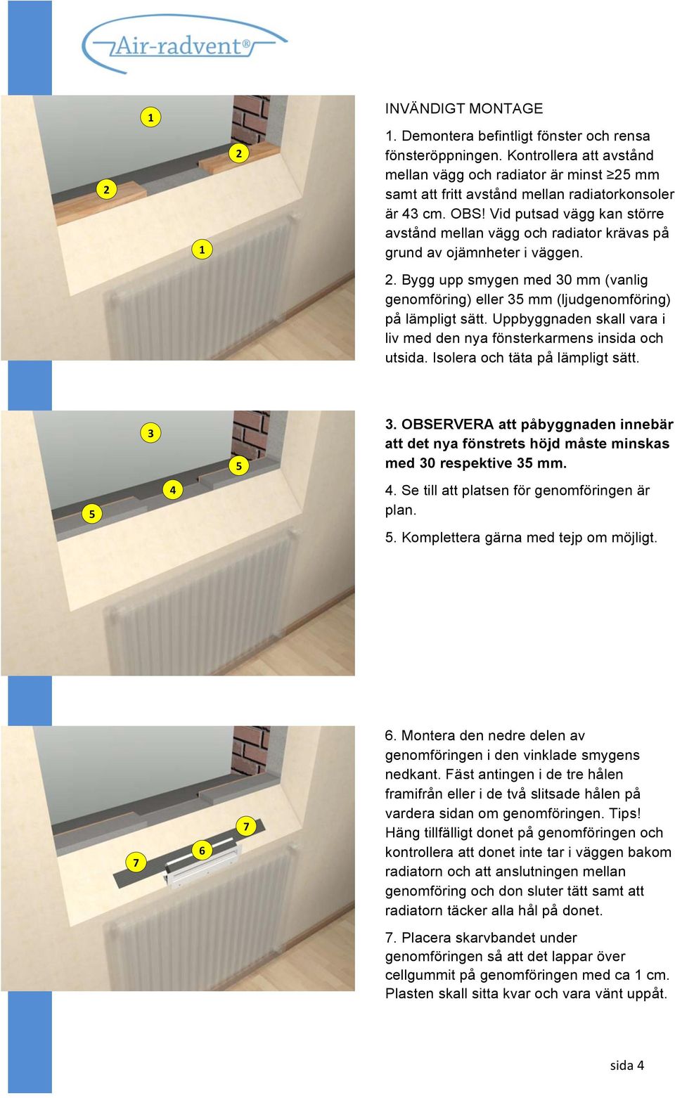 Vid putsad vägg kan större avstånd mellan vägg och radiator krävas på grund av ojämnheter i väggen. 2. Bygg upp smygen med 30 mm (vanlig genomföring) eller 35 mm (ljudgenomföring) på lämpligt sätt.