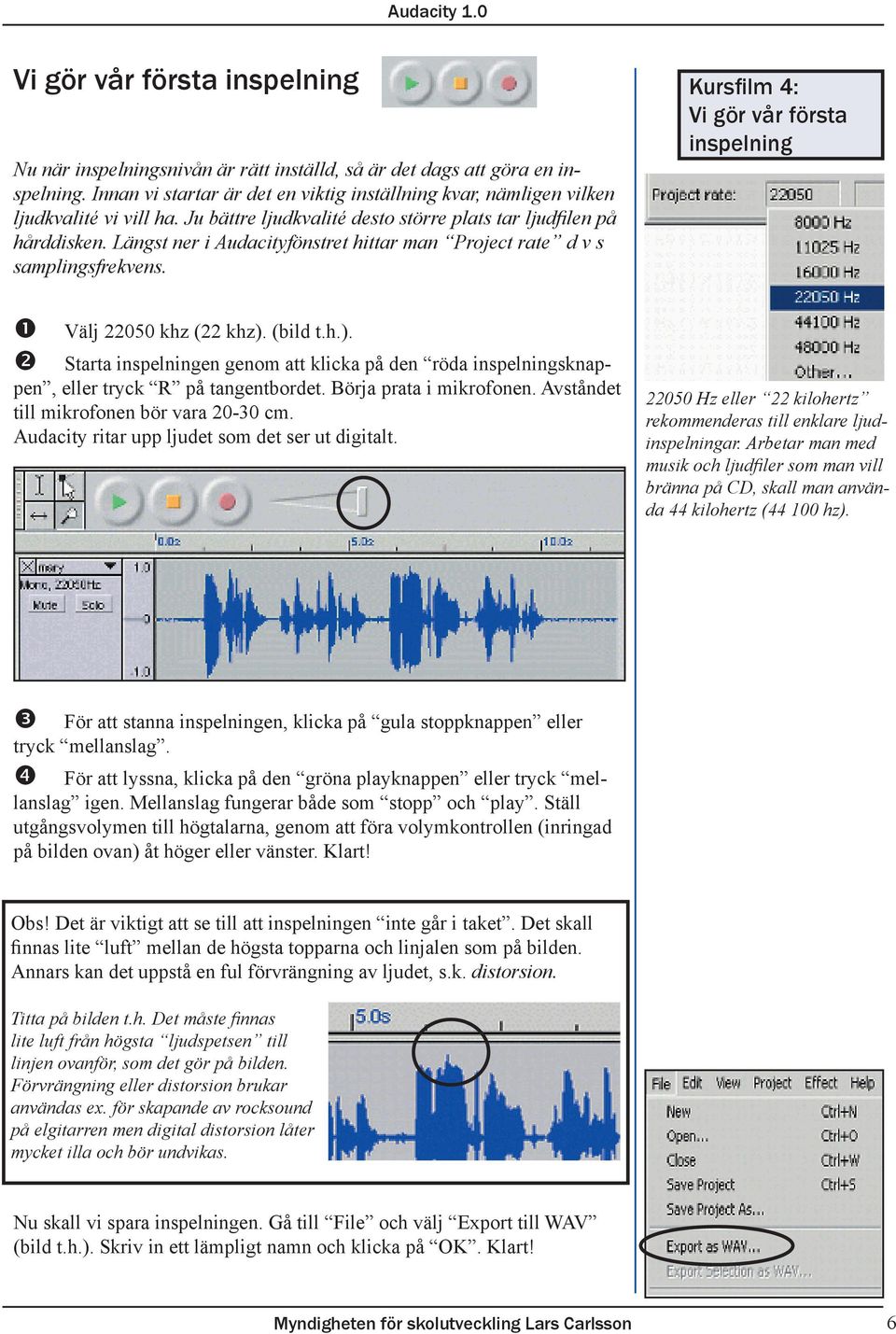 Längst ner i Audacityfönstret hittar man Project rate d v s samplingsfrekvens. inspelning Välj 22050 khz (22 khz).