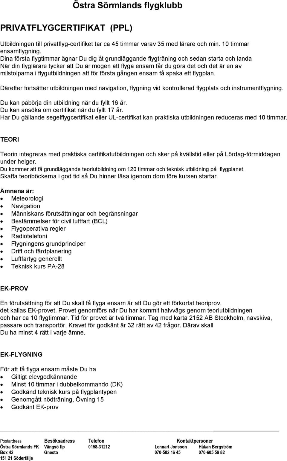 flygutbildningen att för första gången ensam få spaka ett flygplan. Därefter fortsätter utbildningen med navigation, flygning vid kontrollerad flygplats och instrumentflygning.