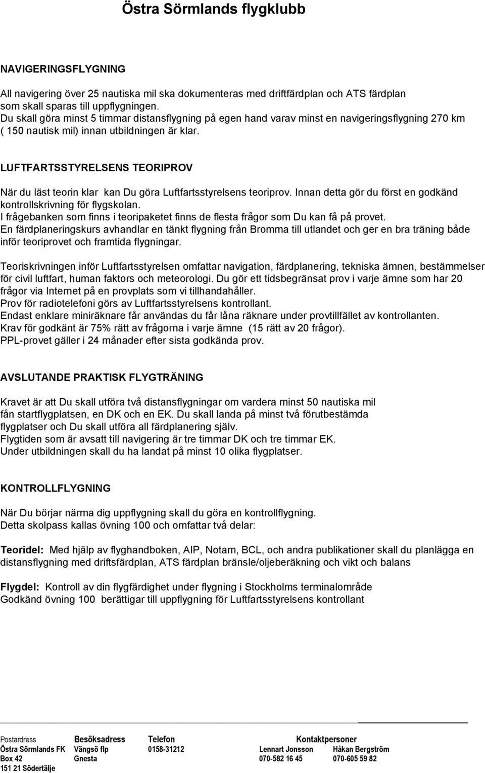 LUFTFARTSSTYRELSENS TEORIPROV När du läst teorin klar kan Du göra Luftfartsstyrelsens teoriprov. Innan detta gör du först en godkänd kontrollskrivning för flygskolan.