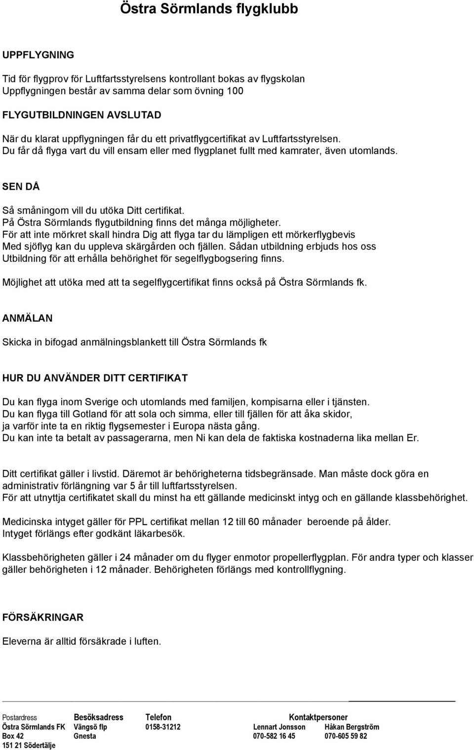 På Östra Sörmlands flygutbildning finns det många möjligheter. För att inte mörkret skall hindra Dig att flyga tar du lämpligen ett mörkerflygbevis Med sjöflyg kan du uppleva skärgården och fjällen.