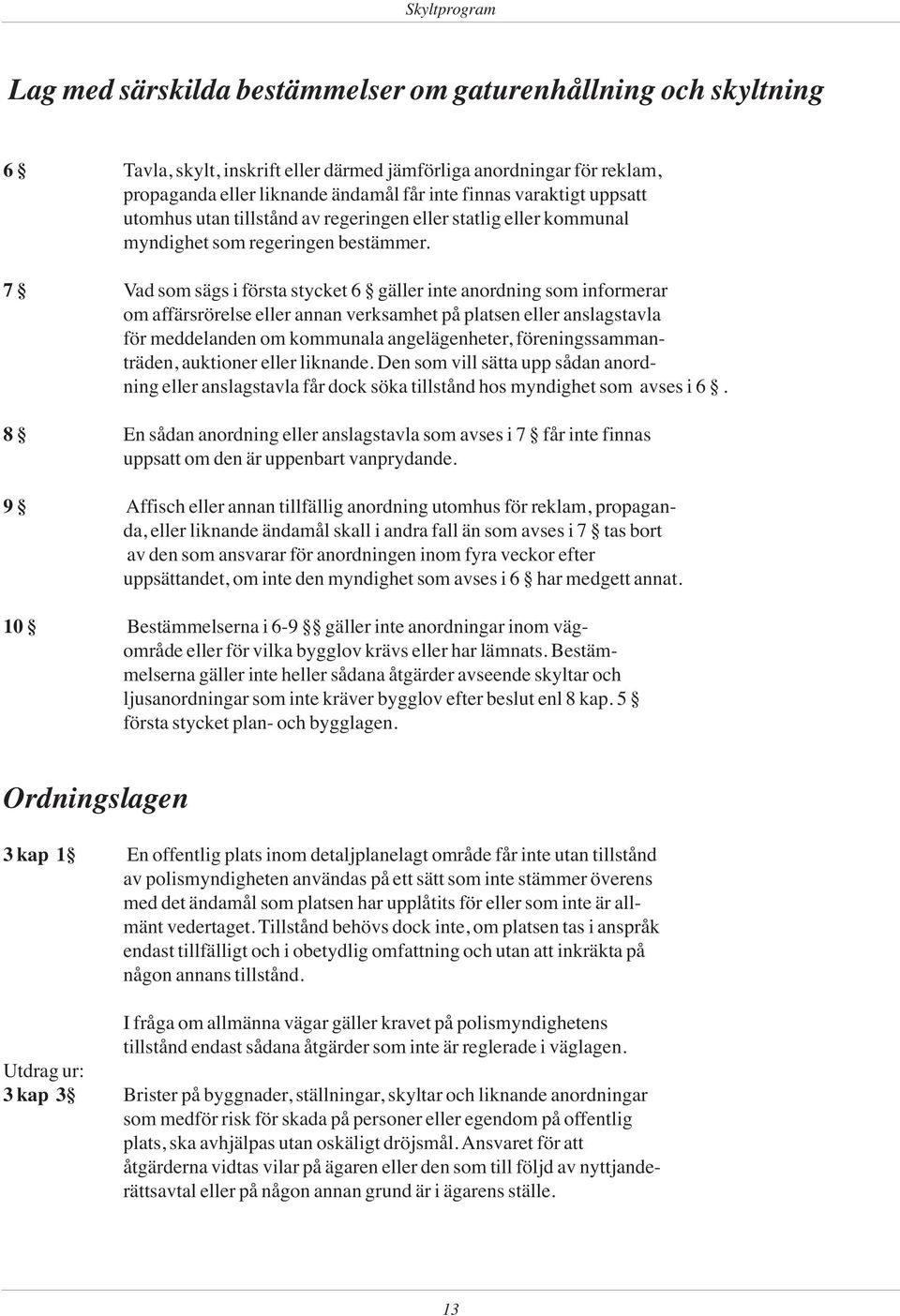 7 Vad som sägs i första stycket 6 gäller inte anordning som informerar om affärsrörelse eller annan verksamhet på platsen eller anslagstavla för meddelanden om kommunala angelägenheter,