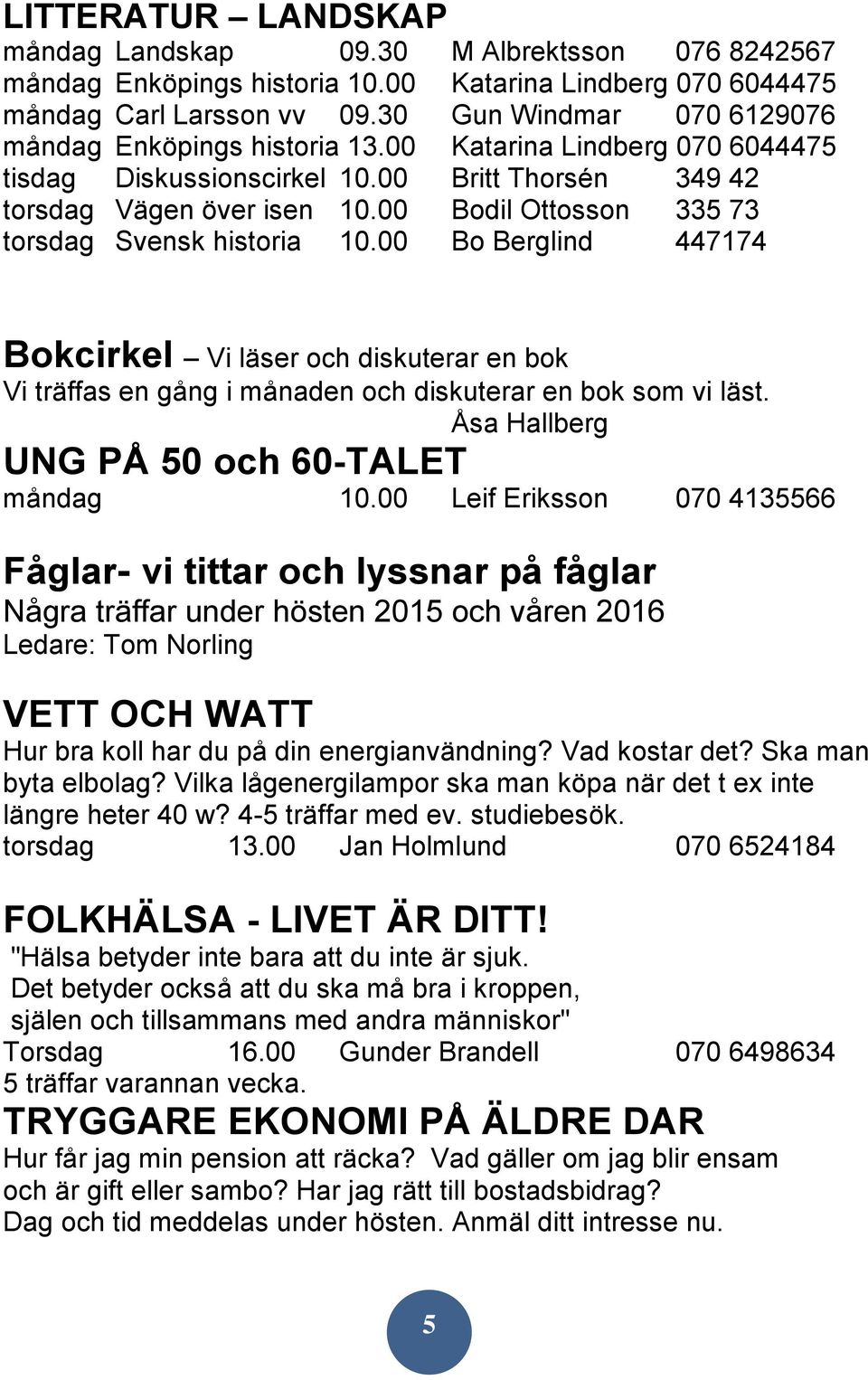 00 Bodil Ottosson 335 73 torsdag Svensk historia 10.00 Bo Berglind 447174 Bokcirkel Vi läser och diskuterar en bok Vi träffas en gång i månaden och diskuterar en bok som vi läst.