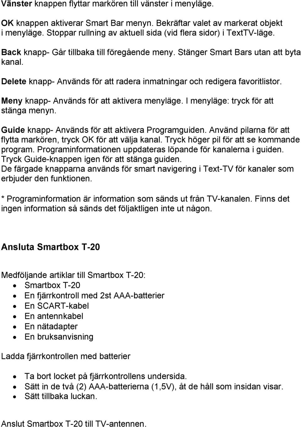 Delete knapp- Används för att radera inmatningar och redigera favoritlistor. Meny knapp- Används för att aktivera menyläge. I menyläge: tryck för att stänga menyn.