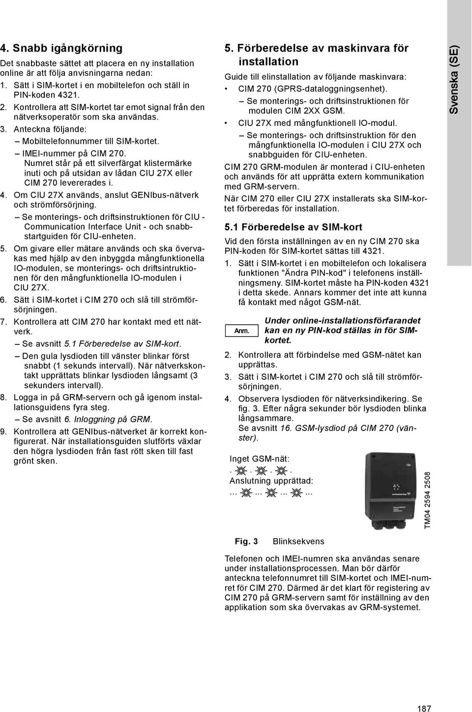 Numret står på ett silverfärgat klistermärke inuti och på utsidan av lådan CIU 27X eller CIM 270 levererades i. 4. Om CIU 27X används, anslut GENIbus-nätverk och strömförsörjning.
