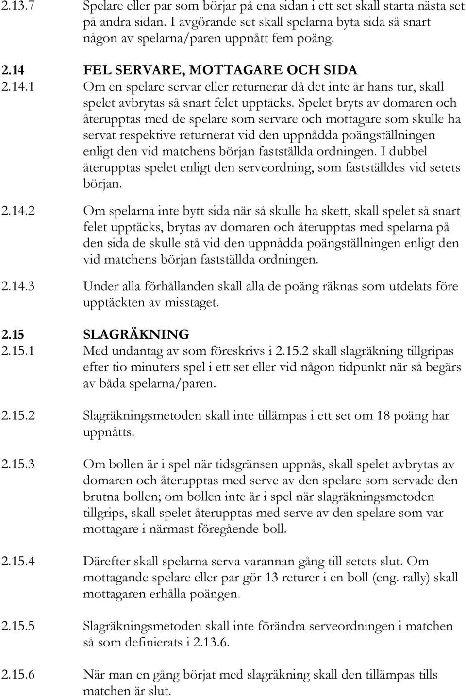 Spelet bryts av domaren och återupptas med de spelare som servare och mottagare som skulle ha servat respektive returnerat vid den uppnådda poängställningen enligt den vid matchens början fastställda