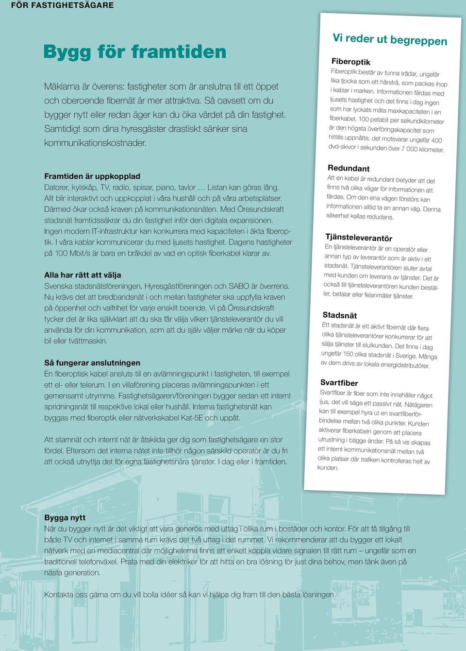 lika tjocka som ett hårstrå, som packas ihop i kablar i marken. Informationen färdas med ljusets hastighet och det finns i dag ingen som har lyckats mäta maxkapaciteten i en fiberkabel.