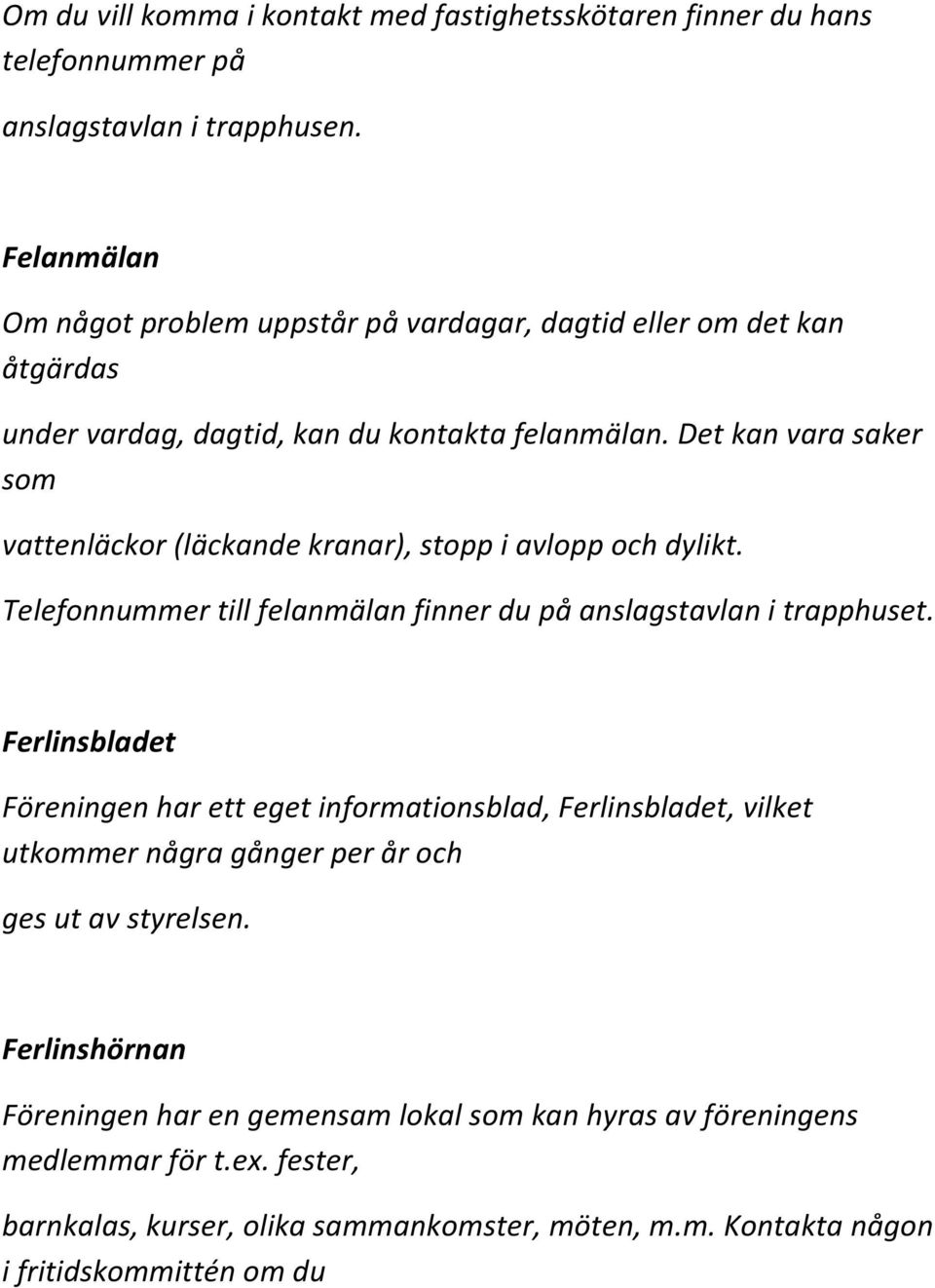 Det kan vara saker som vattenläckor (läckande kranar), stopp i avlopp och dylikt. Telefonnummer till felanmälan finner du på anslagstavlan i trapphuset.