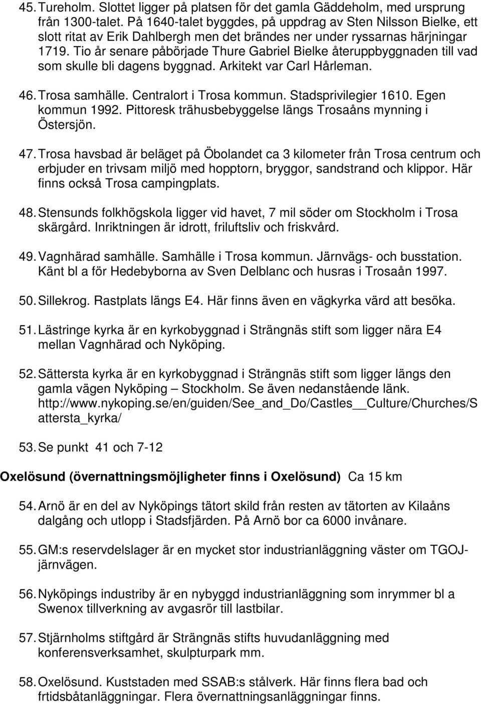 Tio år senare påbörjade Thure Gabriel Bielke återuppbyggnaden till vad som skulle bli dagens byggnad. Arkitekt var Carl Hårleman. 46. Trosa samhälle. Centralort i Trosa kommun. Stadsprivilegier 1610.