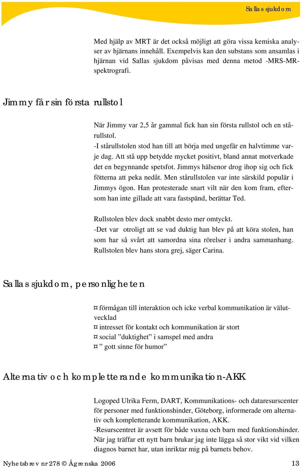 Jimmy får sin första rullstol När Jimmy var 2,5 år gammal fick han sin första rullstol och en stårullstol. -I stårullstolen stod han till att börja med ungefär en halvtimme varje dag.