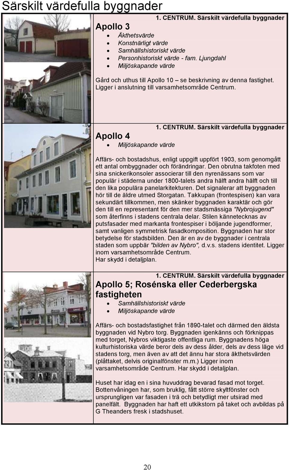 Särskilt värdefulla byggnader Affärs- och bostadshus, enligt uppgift uppfört 1903, som genomgått ett antal ombyggnader och förändringar.