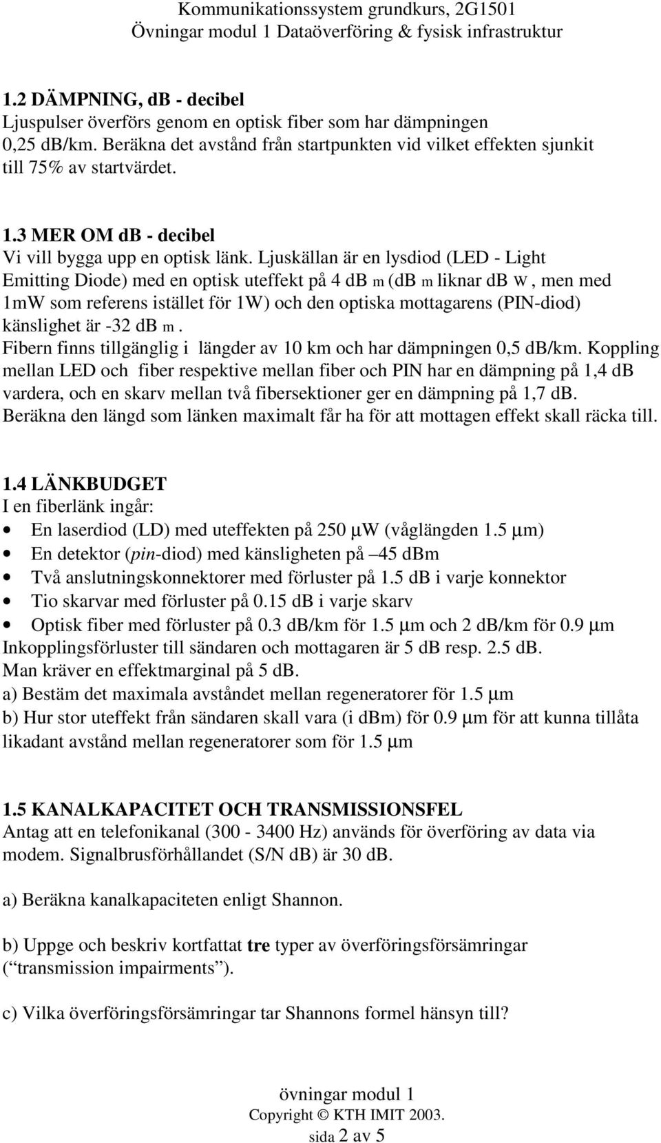 Ljuskällan är en lysdiod (LED - Light Emitting Diode) med en optisk uteffekt på 4 db m (db m liknar db W, men med 1mW som referens istället för 1W) och den optiska mottagarens (PIN-diod) känslighet