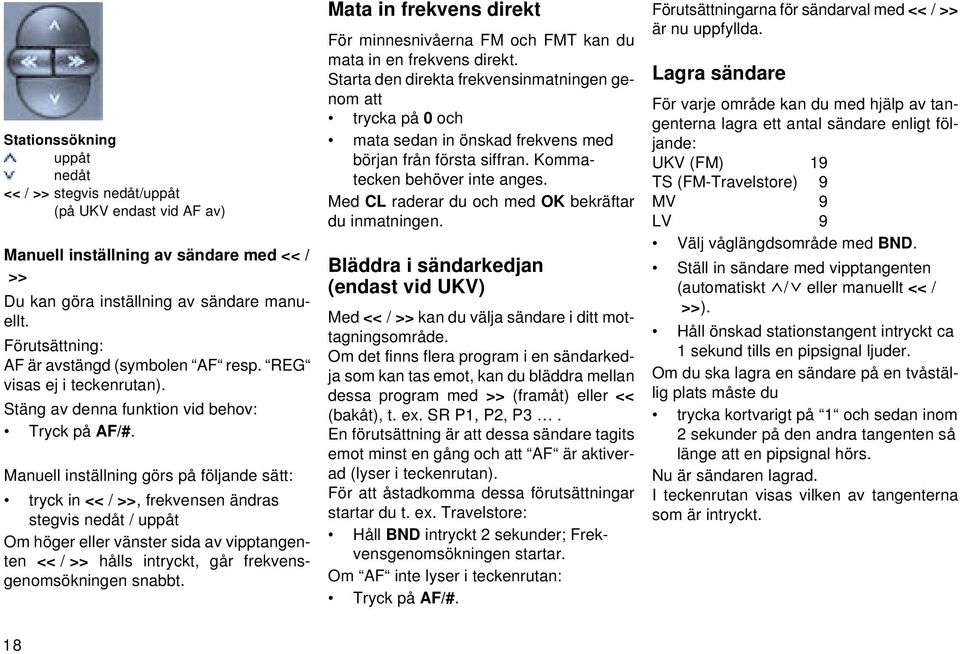 Manuell inställning görs på följande sätt: tryck in << / >>, frekvensen ändras stegvis nedåt / uppåt Om höger eller vänster sida av vipptangenten << / >> hålls intryckt, går frekvensgenomsökningen