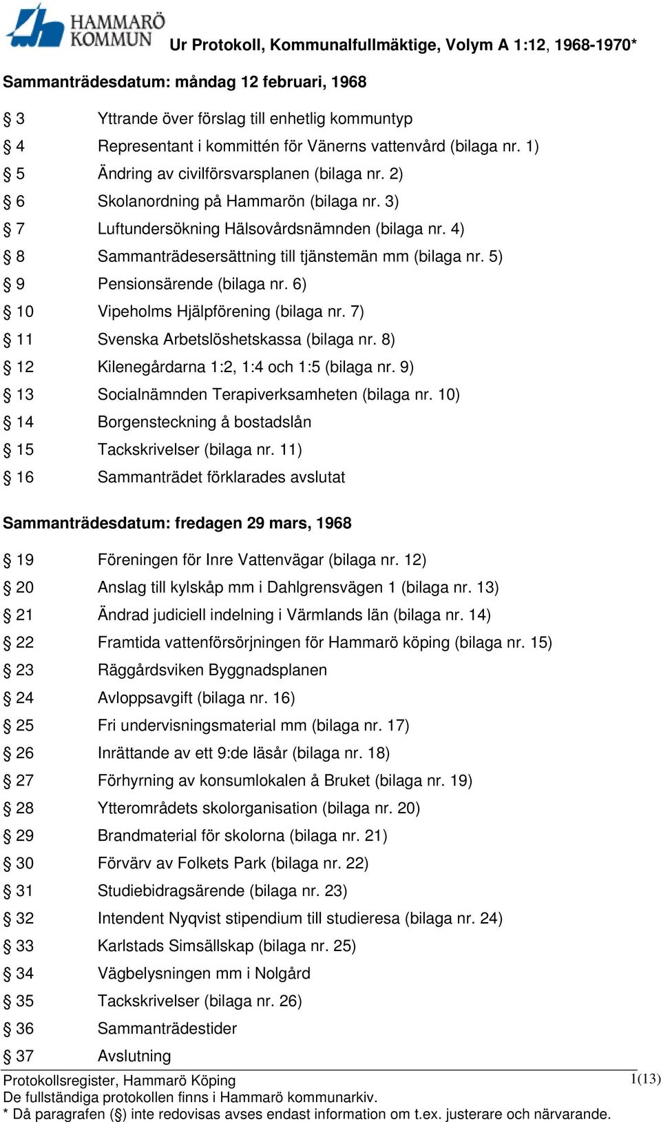 4) 8 Sammanträdesersättning till tjänstemän mm (bilaga nr. 5) 9 Pensionsärende (bilaga nr. 6) 10 Vipeholms Hjälpförening (bilaga nr. 7) 11 Svenska Arbetslöshetskassa (bilaga nr.