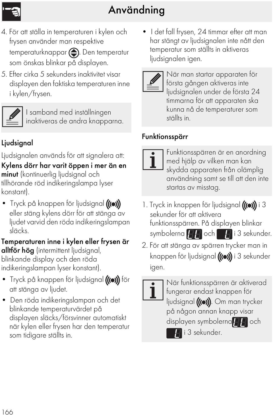 Ljudsignal Ljudsignalen används för att signalera att: Kylens dörr har varit öppen i mer än en minut (kontinuerlig ljudsignal och tillhörande röd indikeringslampa lyser konstant).