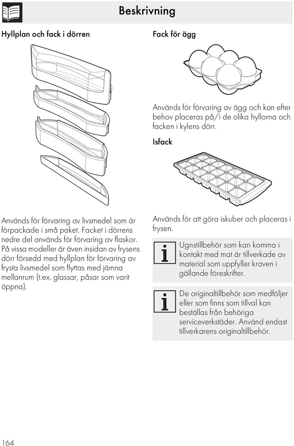 På vissa modeller är även insidan av frysens dörr försedd med hyllplan för förvaring av frysta livsmedel som flyttas med jämna mellanrum (t.ex. glassar, påsar som varit öppna).