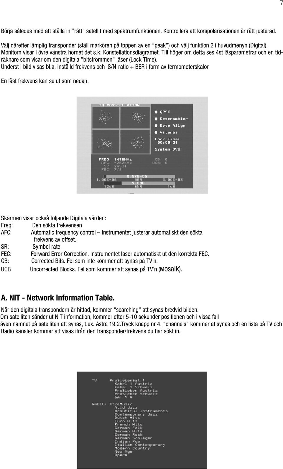 Till höger om detta ses 4st låsparametrar och en tidräknare som visar om den digitala bitströmmen låser (Lock Time). Underst i bild visas bl.a. inställd frekvens och S/N-ratio + BER i form av termometerskalor En låst frekvens kan se ut som nedan.
