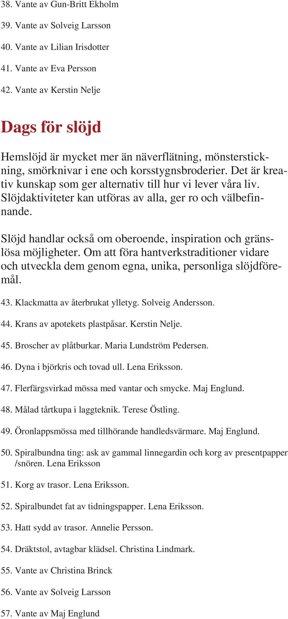 Det är kreativ kunskap som ger alternativ till hur vi lever våra liv. Slöjdaktiviteter kan utföras av alla, ger ro och välbefinnande.