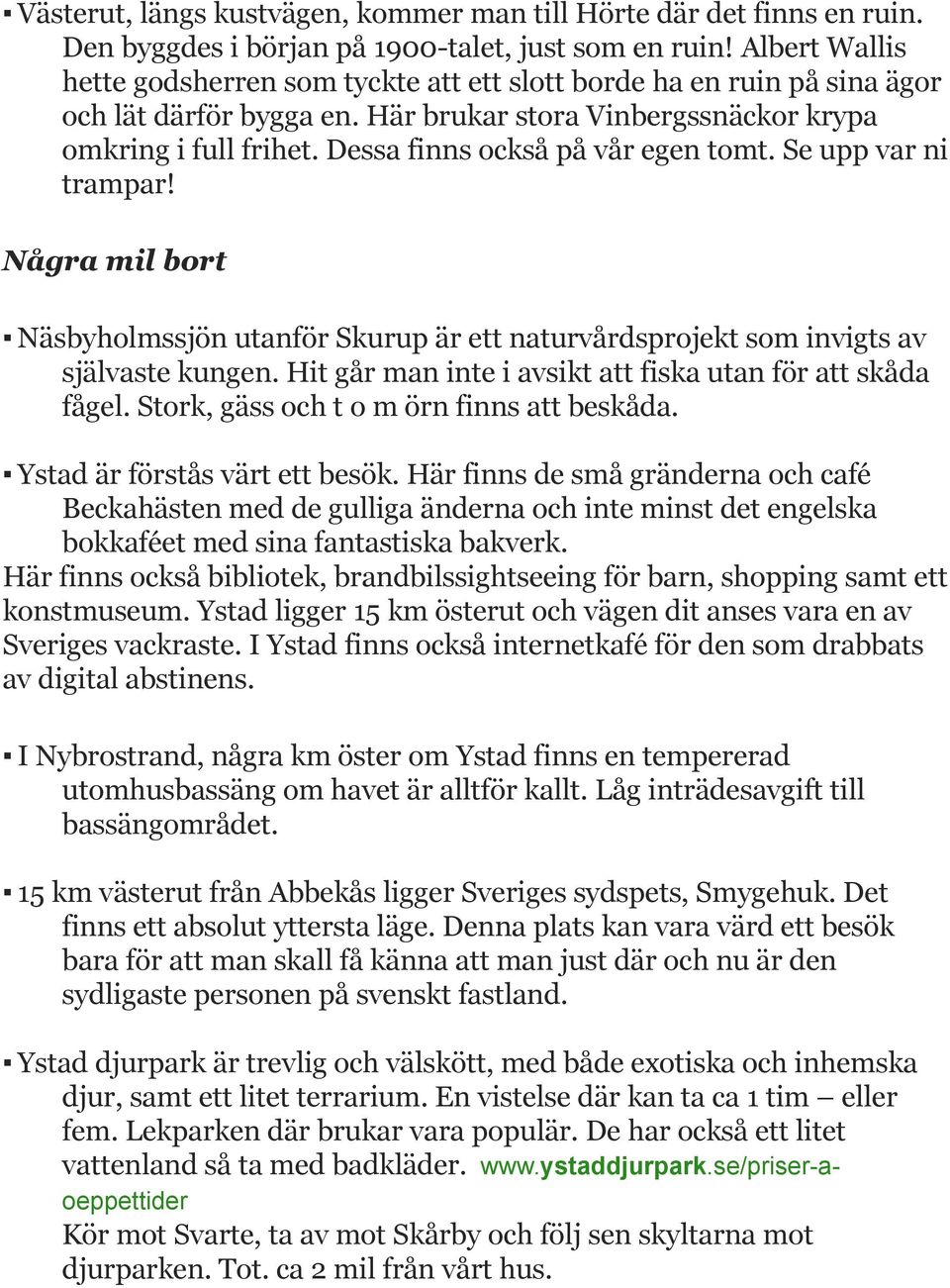 Dessa finns också på vår egen tomt. Se upp var ni trampar! Några mil bort Näsbyholmssjön utanför Skurup är ett naturvårdsprojekt som invigts av självaste kungen.