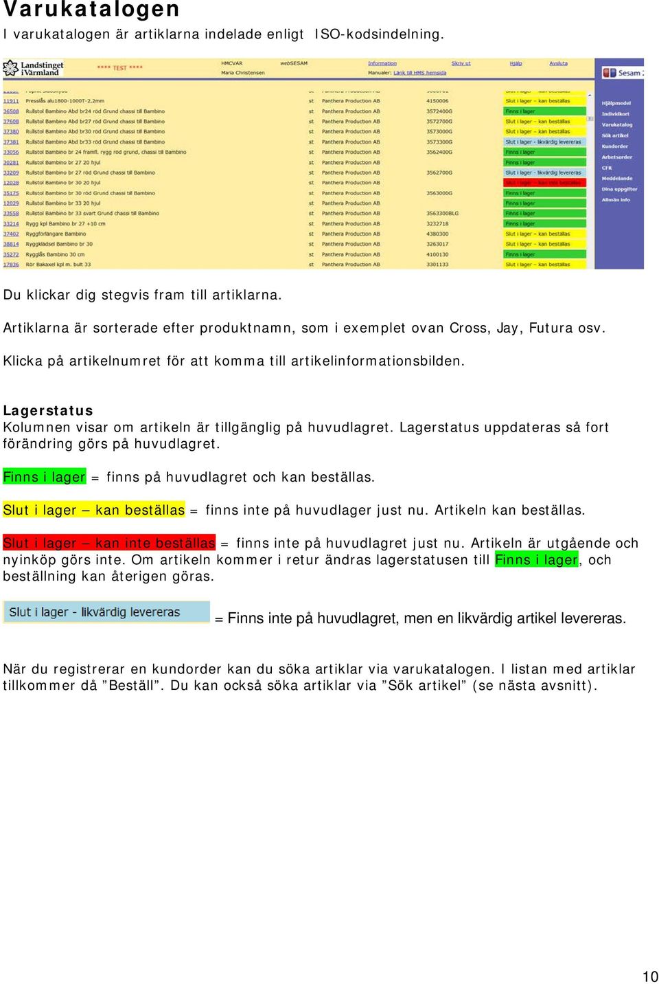 Lagerstatus Kolumnen visar om artikeln är tillgänglig på huvudlagret. Lagerstatus uppdateras så fort förändring görs på huvudlagret. Finns i lager = finns på huvudlagret och kan beställas.