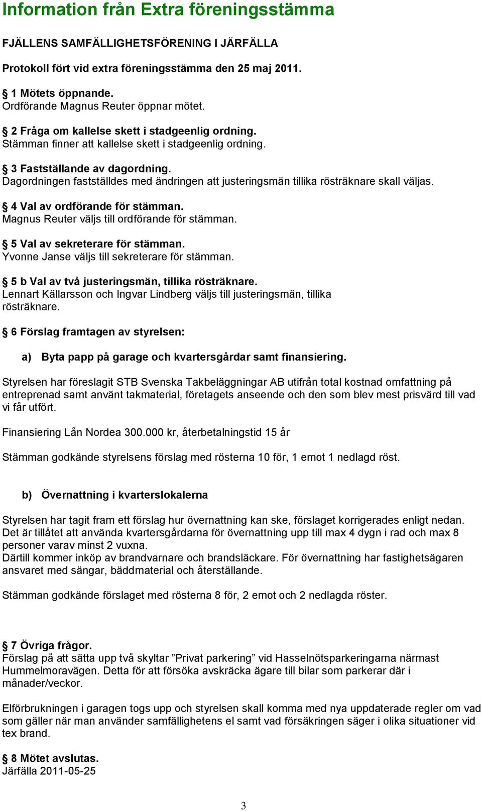 Dagordningen fastställdes med ändringen att justeringsmän tillika rösträknare skall väljas. 4 Val av ordförande för stämman. Magnus Reuter väljs till ordförande för stämman.