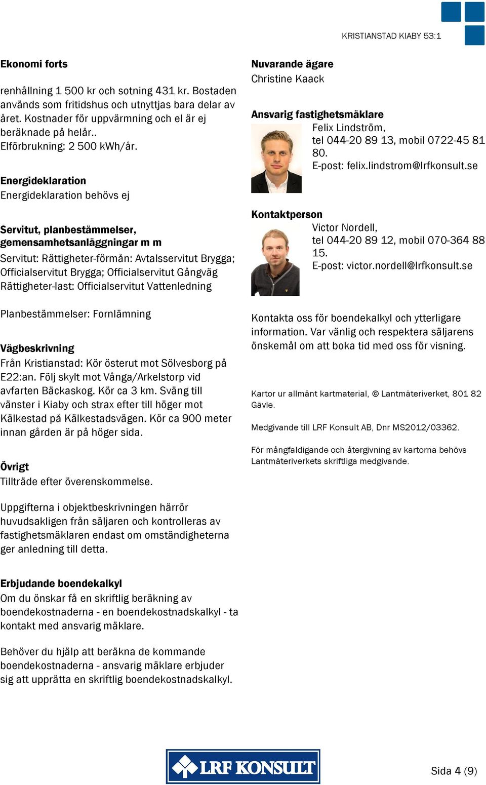 Energideklaration Energideklaration behövs ej Servitut, planbestämmelser, gemensamhetsanläggningar m m Servitut: Rättigheter-förmån: Avtalsservitut Brygga; Officialservitut Brygga; Officialservitut