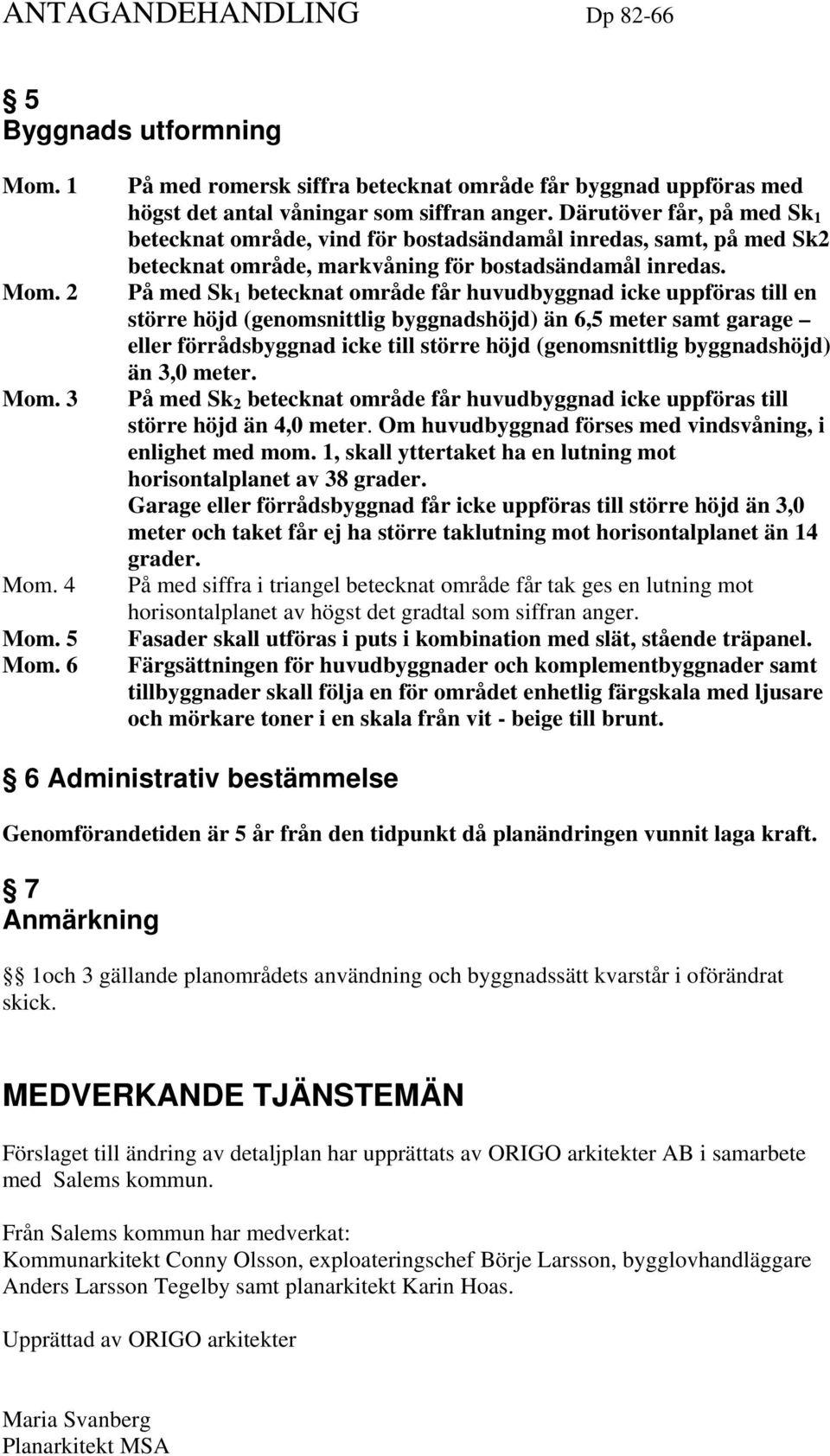 På med Sk 1 betecknat område får huvudbyggnad icke uppföras till en större höjd (genomsnittlig byggnadshöjd) än 6,5 meter samt garage eller förrådsbyggnad icke till större höjd (genomsnittlig