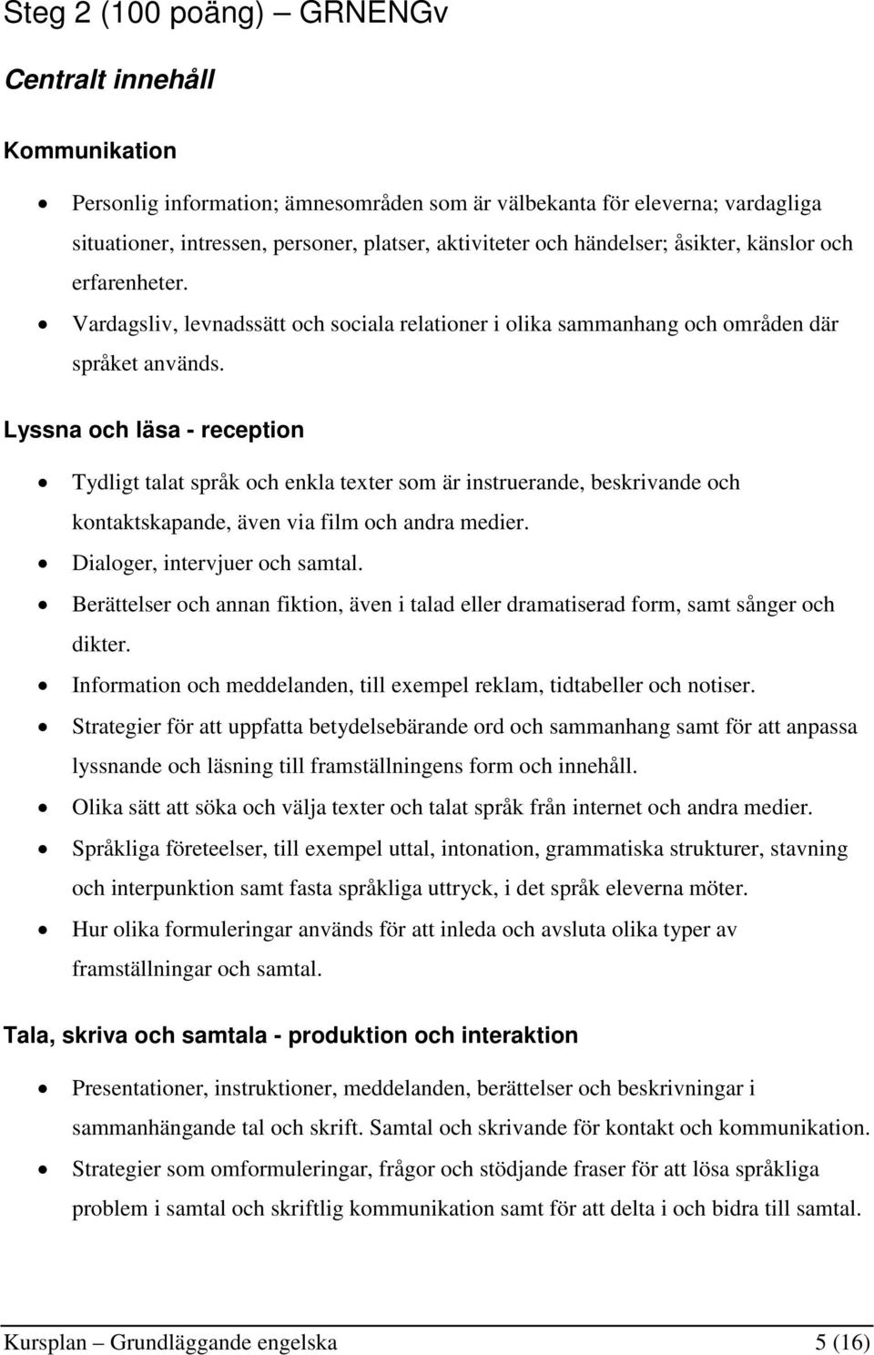 Lyssna och läsa - reception Tydligt talat språk och enkla texter som är instruerande, beskrivande och kontaktskapande, även via film och andra medier. Dialoger, intervjuer och samtal.