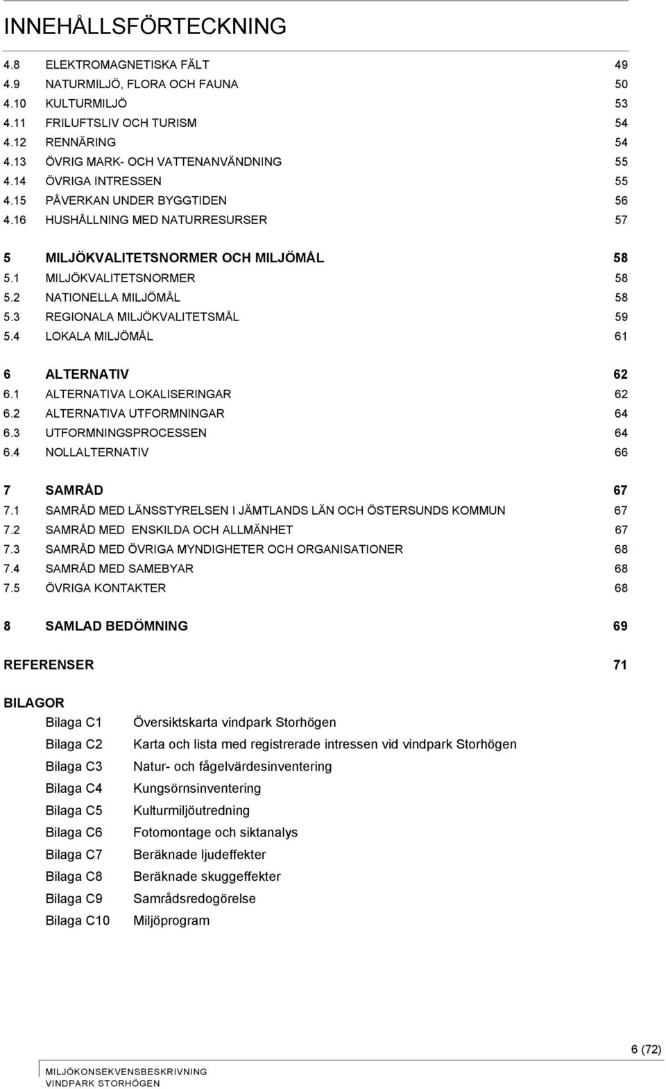 5.2! NATIONELLA MILJÖMÅL 58! 5.3! REGIONALA MILJÖKVALITETSMÅL 59! 5.4! LOKALA MILJÖMÅL 61! 6! ALTERNATIV 62! 6.1! ALTERNATIVA LOKALISERINGAR 62! 6.2! ALTERNATIVA UTFORMNINGAR 64! 6.3! UTFORMNINGSPROCESSEN 64!