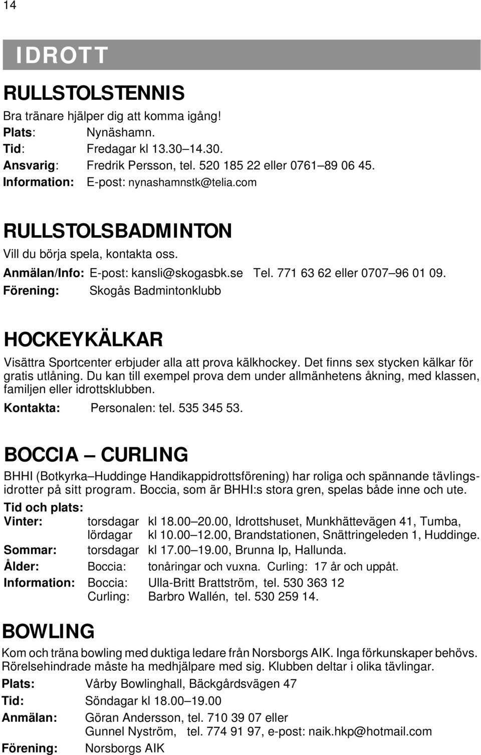 Förening: Skogås Badmintonklubb HOCKEYKÄLKAR Visättra Sportcenter erbjuder alla att prova kälkhockey. Det finns sex stycken kälkar för gratis utlåning.