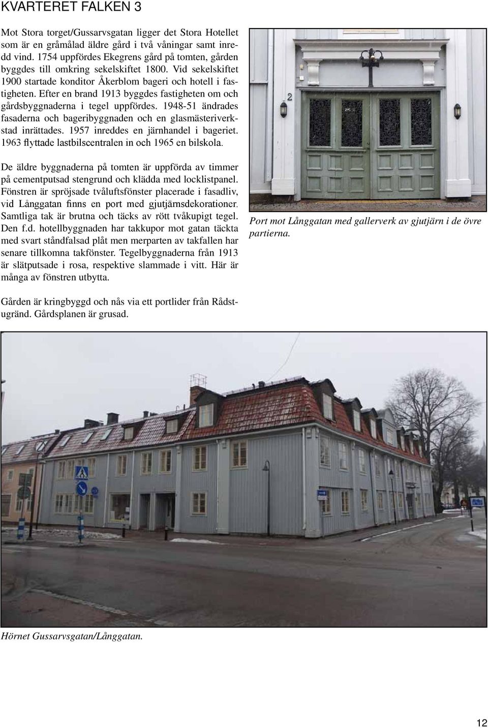 Efter en brand 1913 byggdes fastigheten om och gårdsbyggnaderna i tegel uppfördes. 1948-51 ändrades fasaderna och bageribyggnaden och en glasmästeriverkstad inrättades.