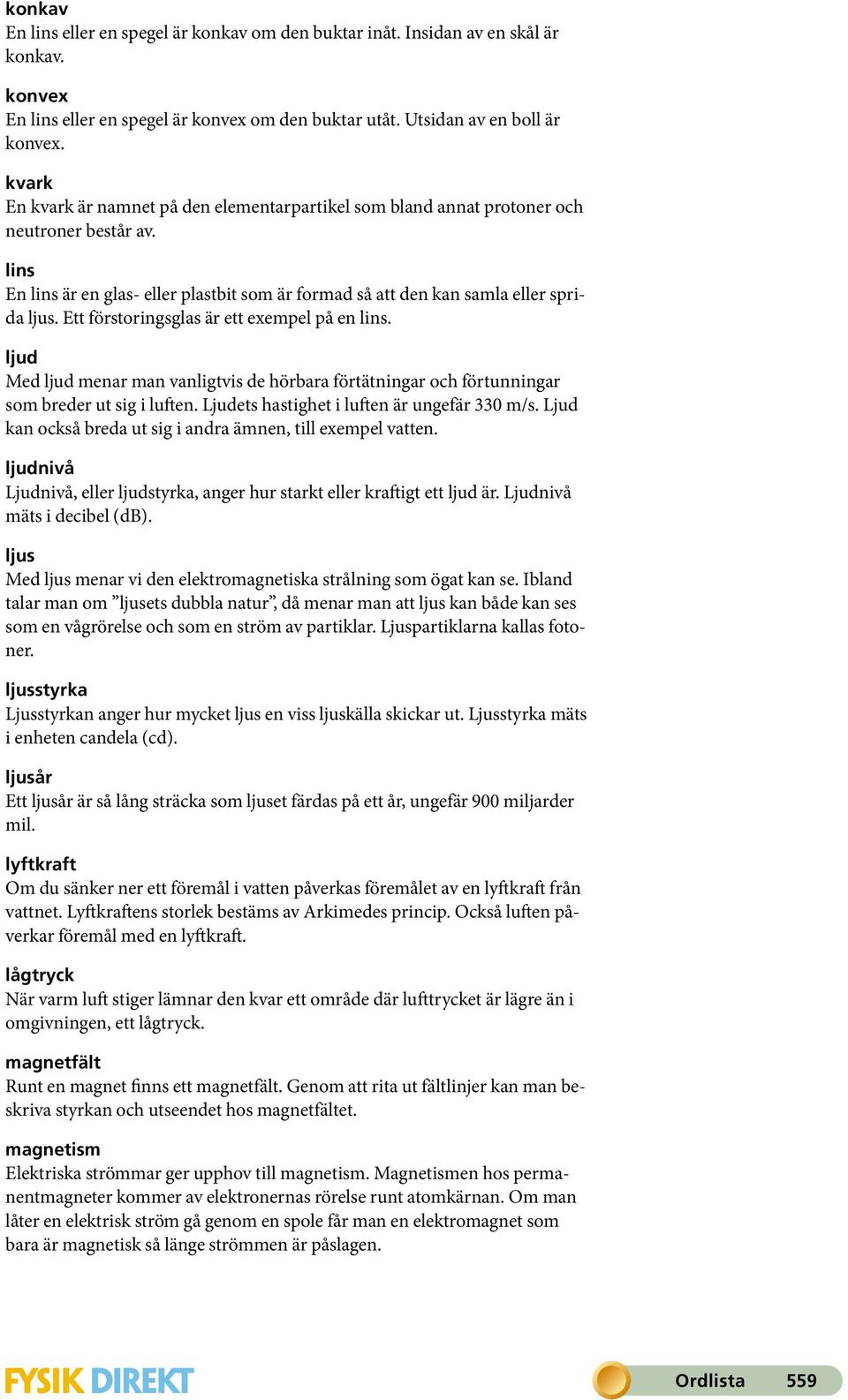 Ett förstoringsglas är ett exempel på en lins. ljud Med ljud menar man vanligtvis de hörbara förtätningar och förtunningar som breder ut sig i luften. Ljudets hastighet i luften är ungefär 330 m/s.