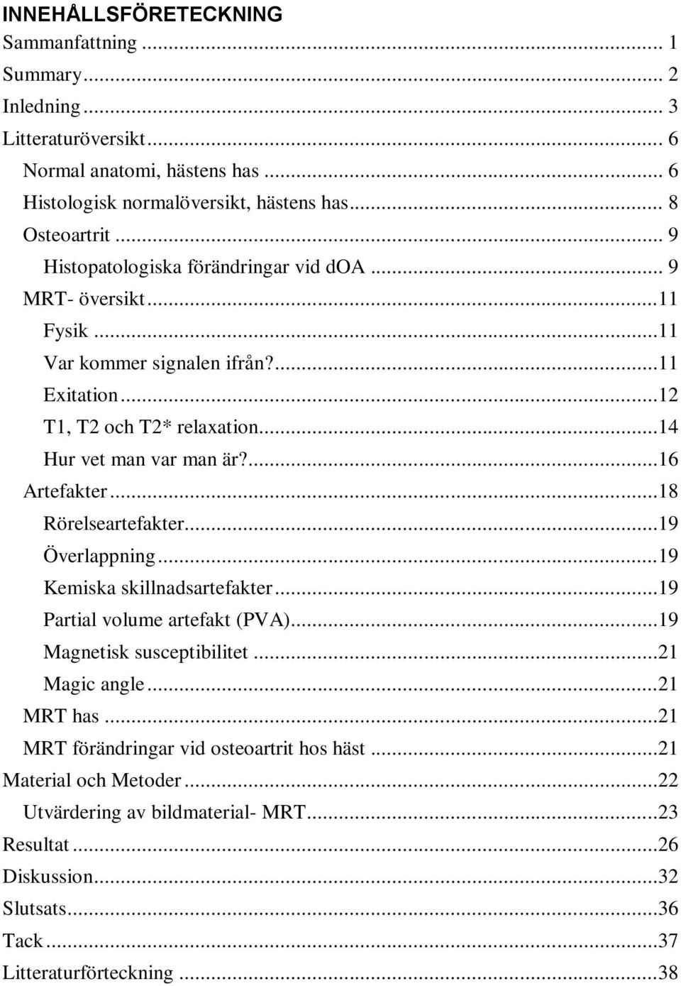 ...16 Artefakter...18 Rörelseartefakter...19 Överlappning...19 Kemiska skillnadsartefakter...19 Partial volume artefakt (PVA)...19 Magnetisk susceptibilitet...21 Magic angle...21 MRT has.