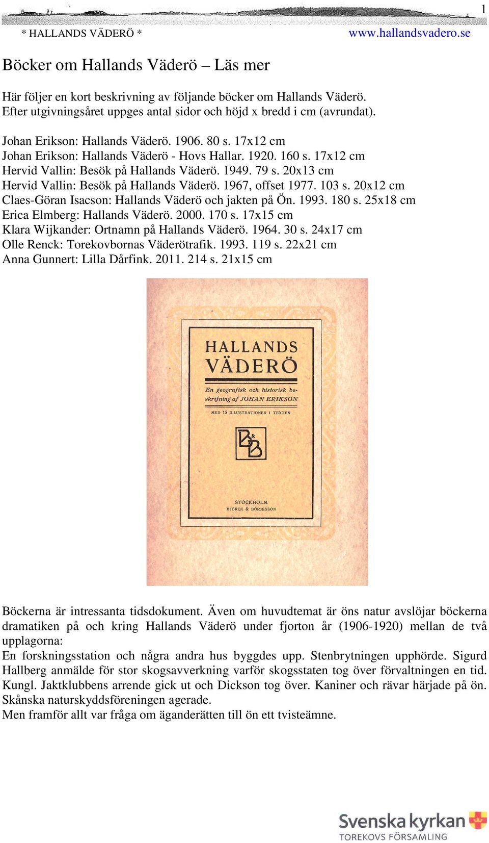 20x13 cm Hervid Vallin: Besök på Hallands Väderö. 1967, offset 1977. 103 s. 20x12 cm Claes-Göran Isacson: Hallands Väderö och jakten på Ön. 1993. 180 s. 25x18 cm Erica Elmberg: Hallands Väderö. 2000.