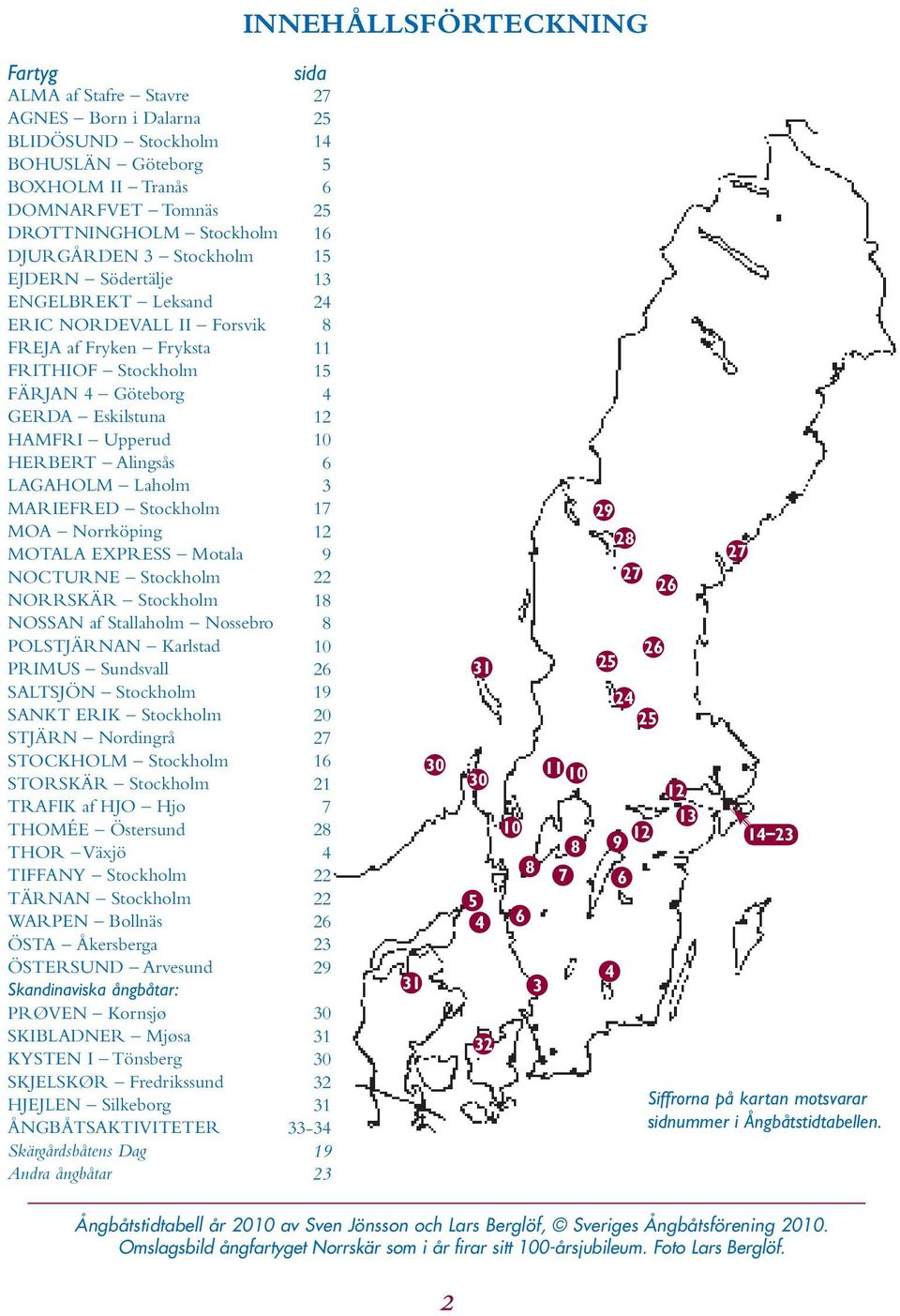 Stockholm MOA Norrköping MOTALA EXPRESS Motala NOCTURNE Stockholm NORRSKÄR Stockholm NOSSAN af Stallaholm Nossebro POLSTJÄRNAN Karlstad PRIMUS Sundsvall SALTSJÖN Stockholm SANKT ERIK Stockholm STJÄRN