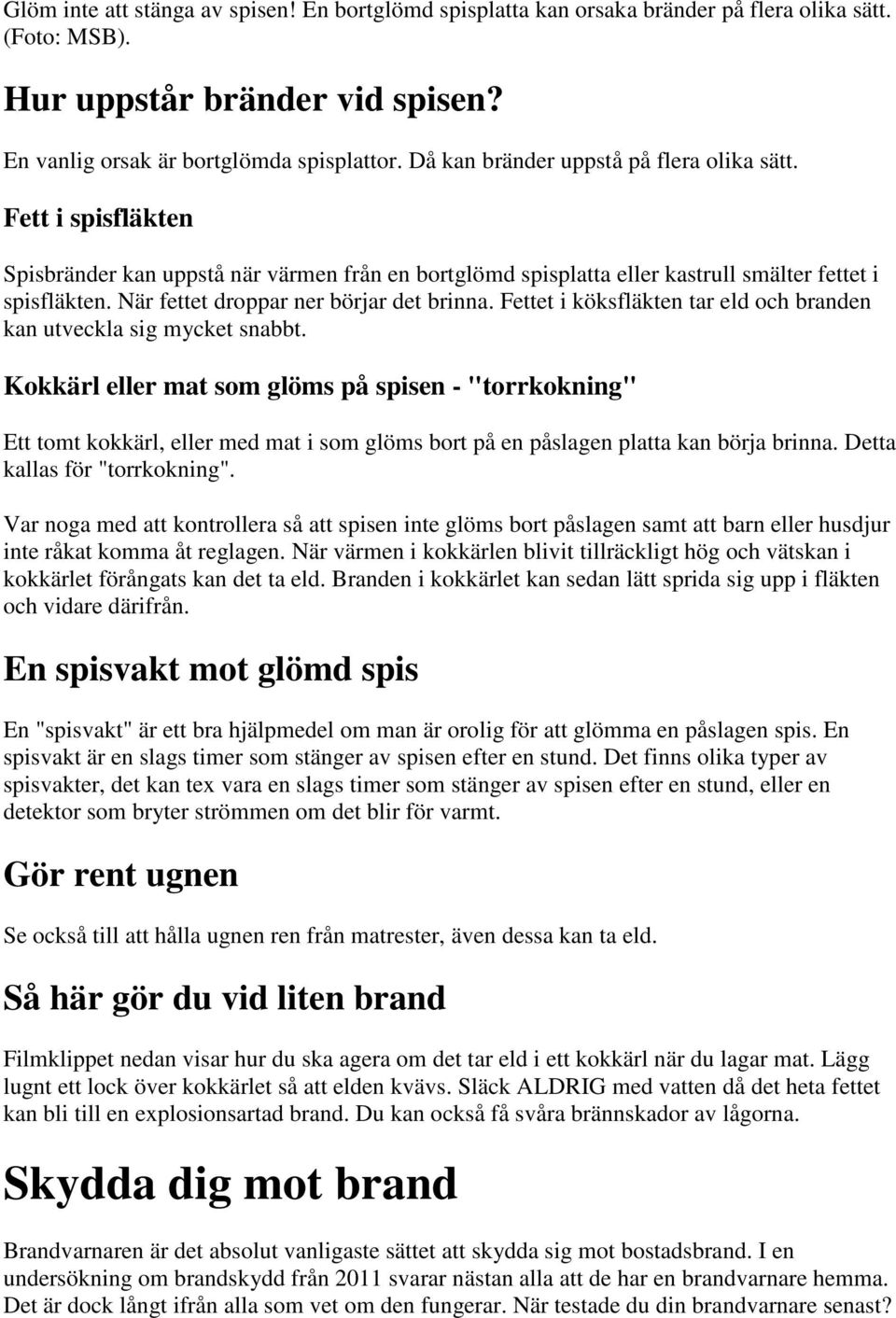 När fettet droppar ner börjar det brinna. Fettet i köksfläkten tar eld och branden kan utveckla sig mycket snabbt.