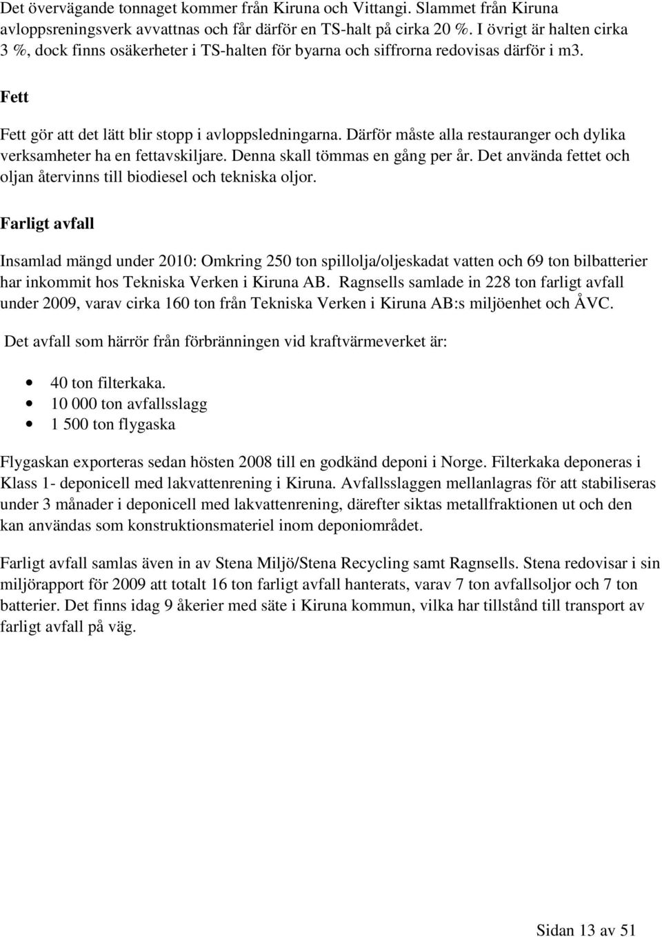 Därför måste alla restauranger och dylika verksamheter ha en fettavskiljare. Denna skall tömmas en gång per år. Det använda fettet och oljan återvinns till biodiesel och tekniska oljor.