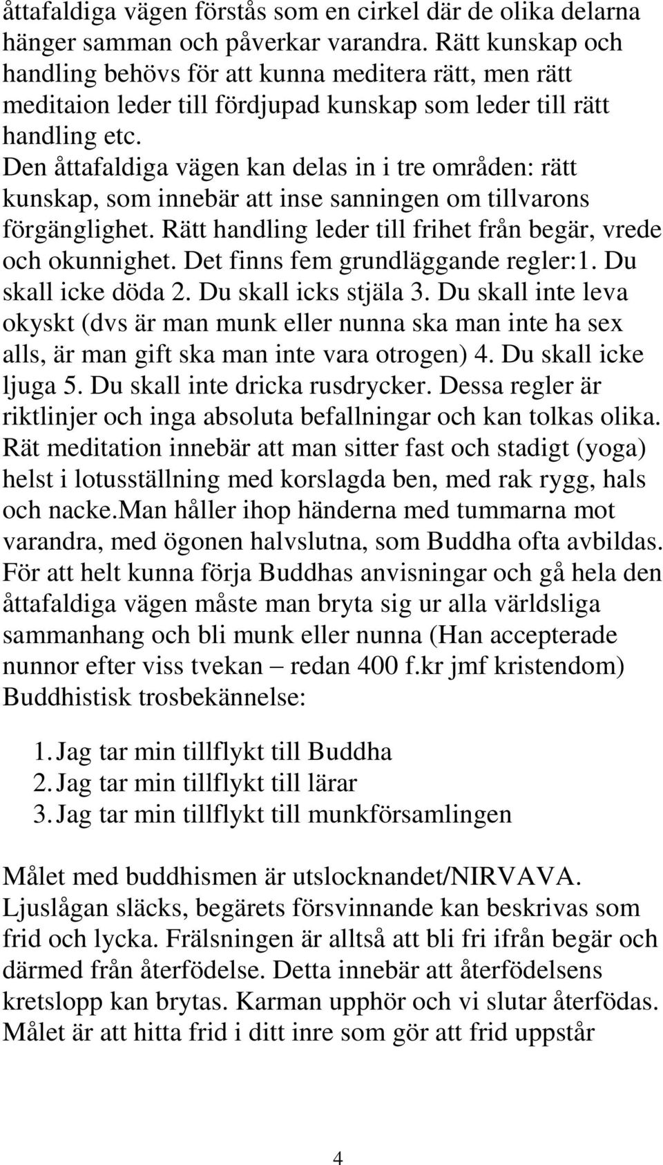 Den åttafaldiga vägen kan delas in i tre områden: rätt kunskap, som innebär att inse sanningen om tillvarons förgänglighet. Rätt handling leder till frihet från begär, vrede och okunnighet.