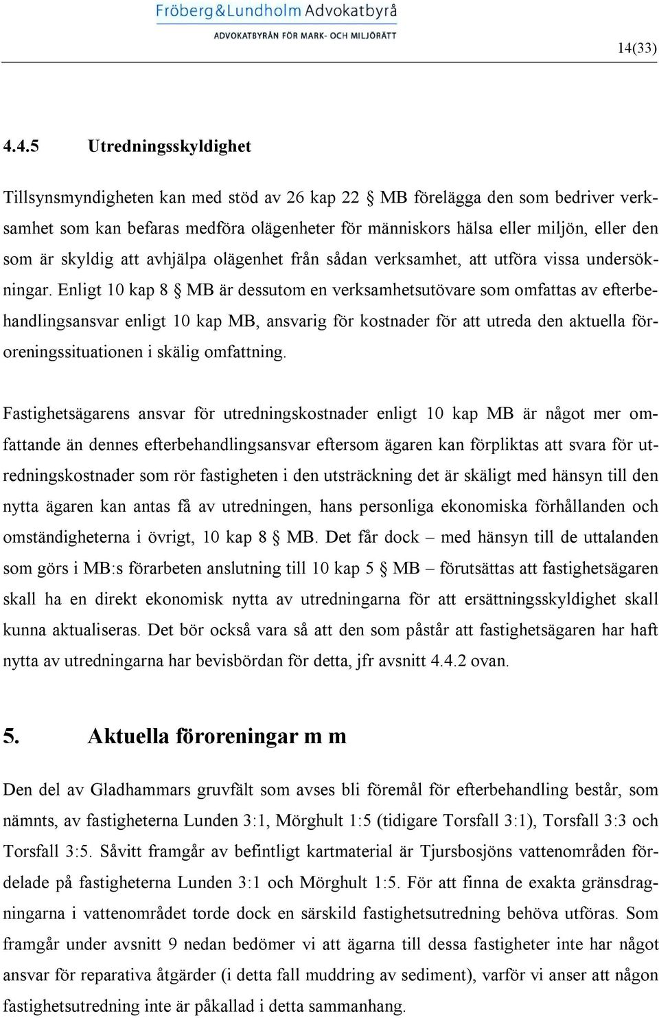 Enligt 10 kap 8 MB är dessutom en verksamhetsutövare som omfattas av efterbehandlingsansvar enligt 10 kap MB, ansvarig för kostnader för att utreda den aktuella föroreningssituationen i skälig