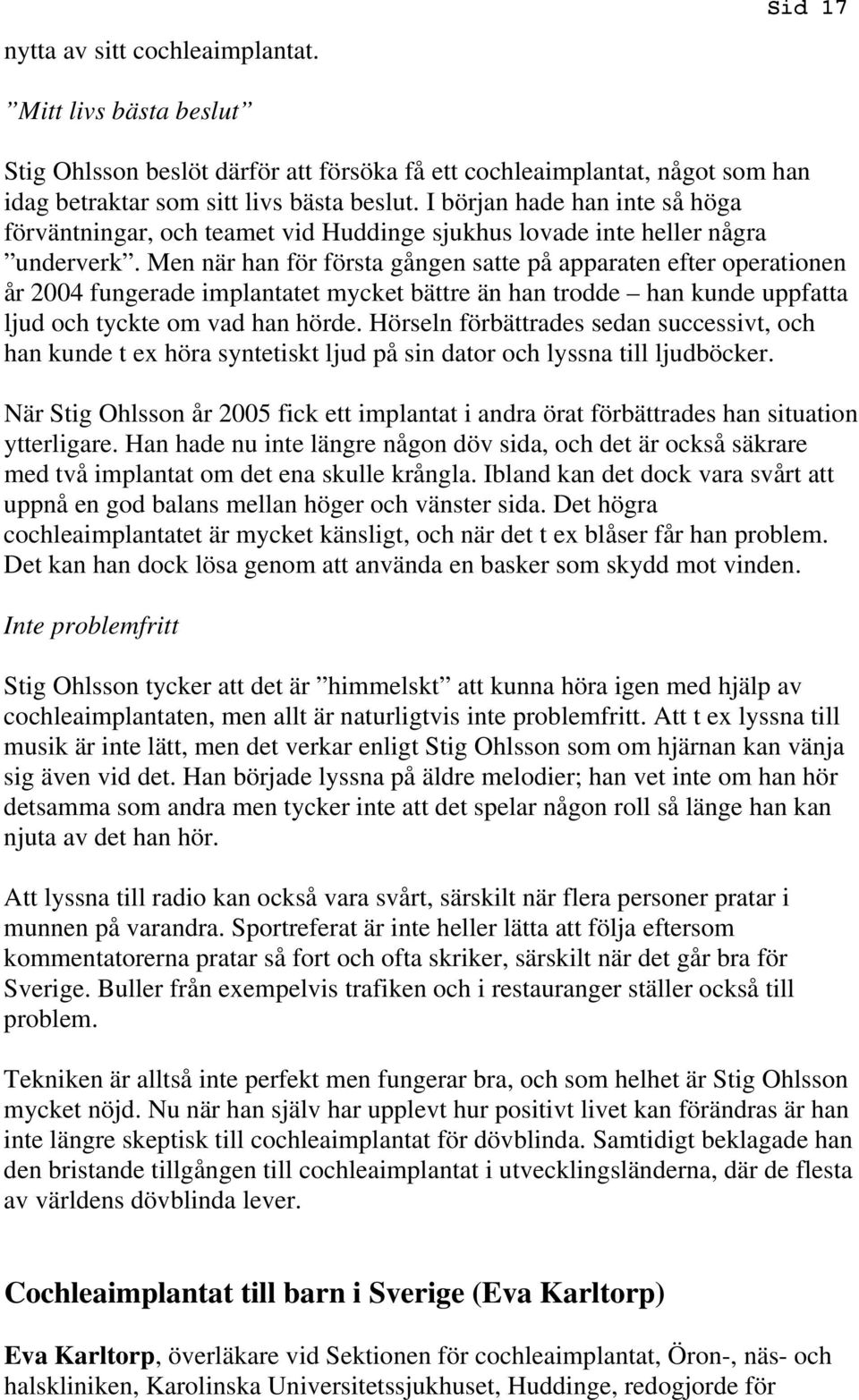 Men när han för första gången satte på apparaten efter operationen år 2004 fungerade implantatet mycket bättre än han trodde han kunde uppfatta ljud och tyckte om vad han hörde.