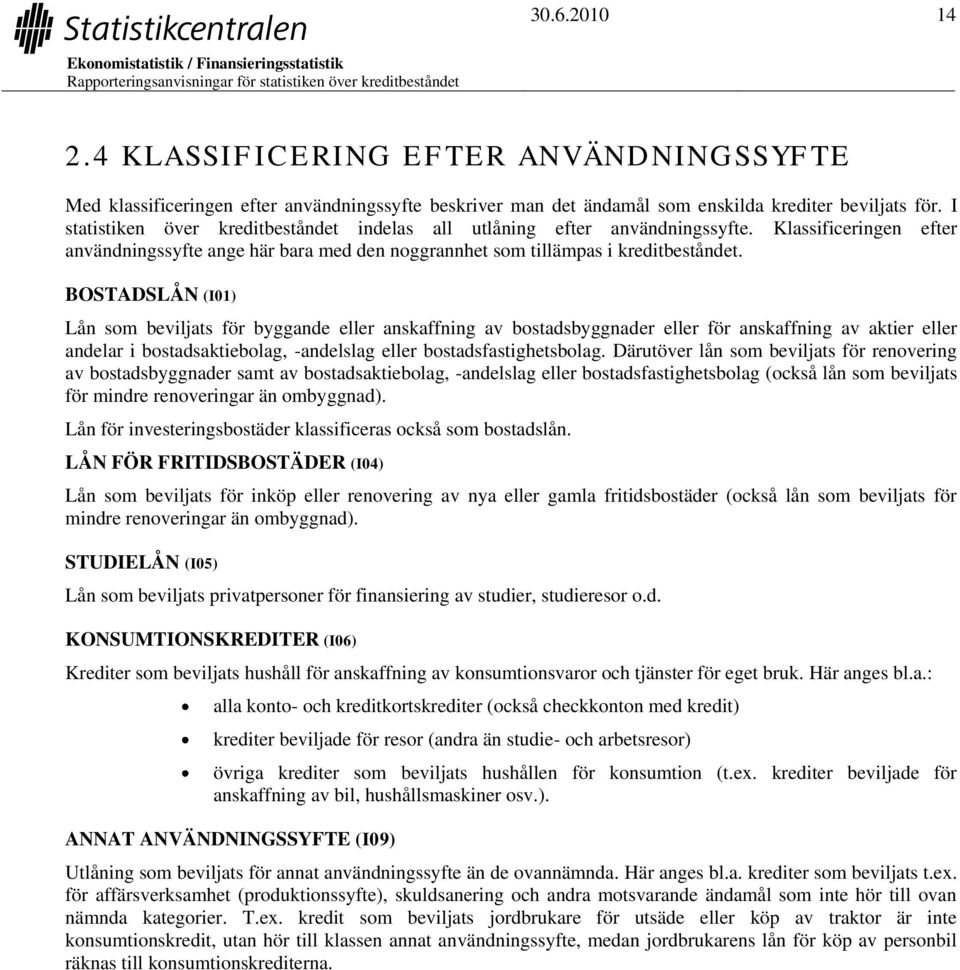 BOSTADSLÅN (I01) Lån som beviljats för byggande eller anskaffning av bostadsbyggnader eller för anskaffning av aktier eller andelar i bostadsaktiebolag, -andelslag eller bostadsfastighetsbolag.