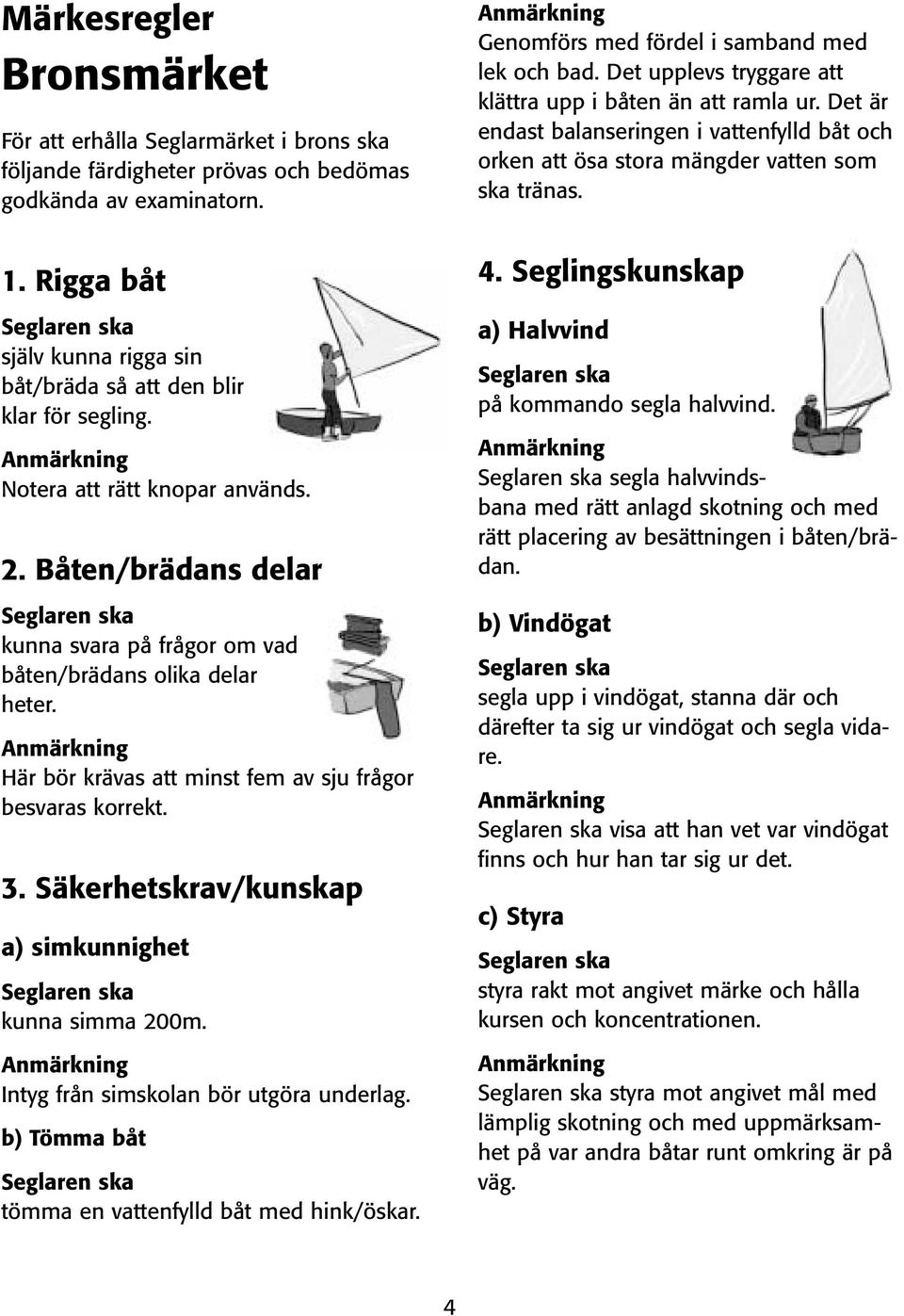 Här bör krävas att minst fem av sju frågor besvaras korrekt. 3. Säkerhetskrav/kunskap a) simkunnighet kunna simma 200m. Intyg från simskolan bör utgöra underlag.