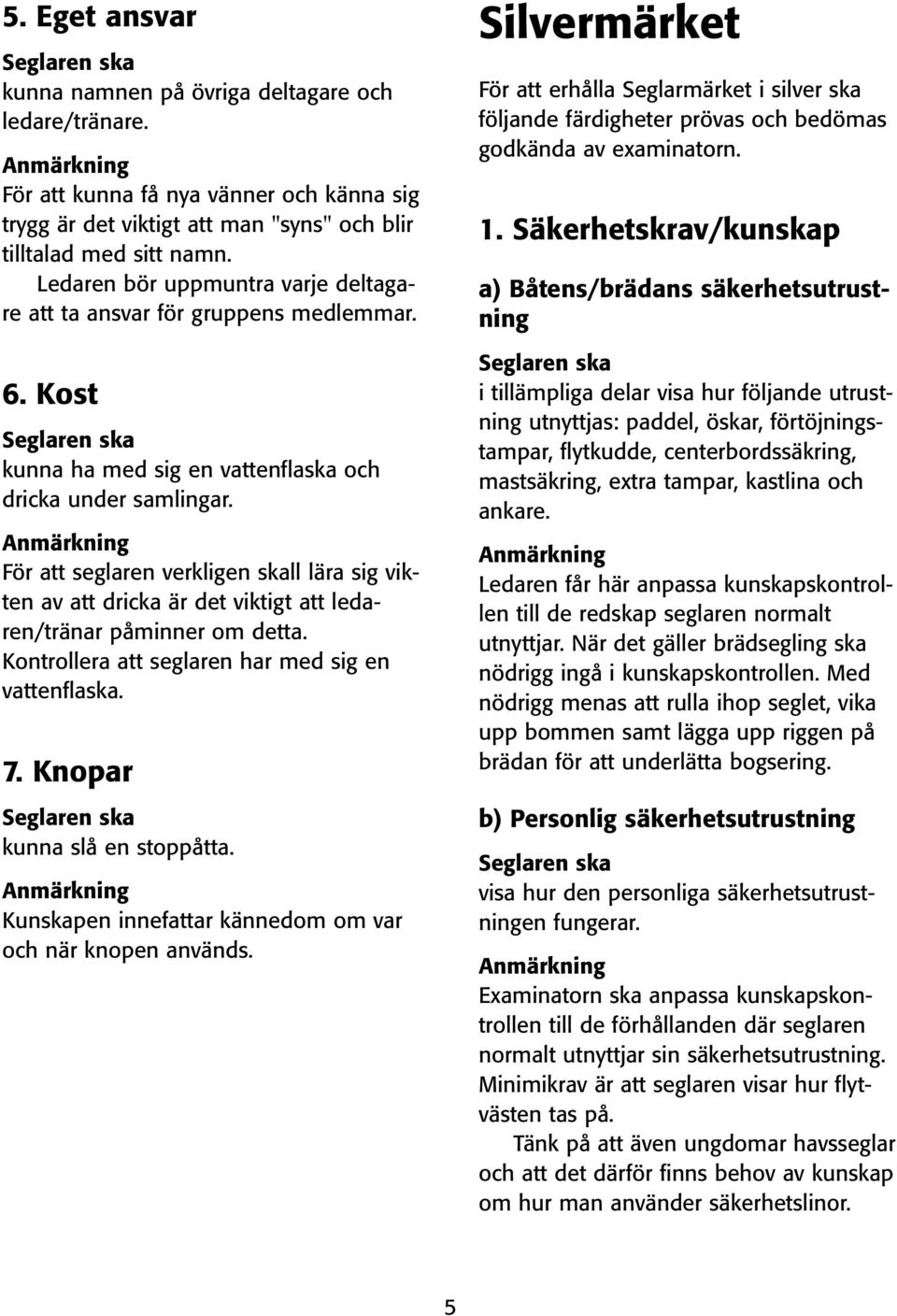 För att seglaren verkligen skall lära sig vikten av att dricka är det viktigt att ledaren/tränar påminner om detta. Kontrollera att seglaren har med sig en vattenflaska. 7.