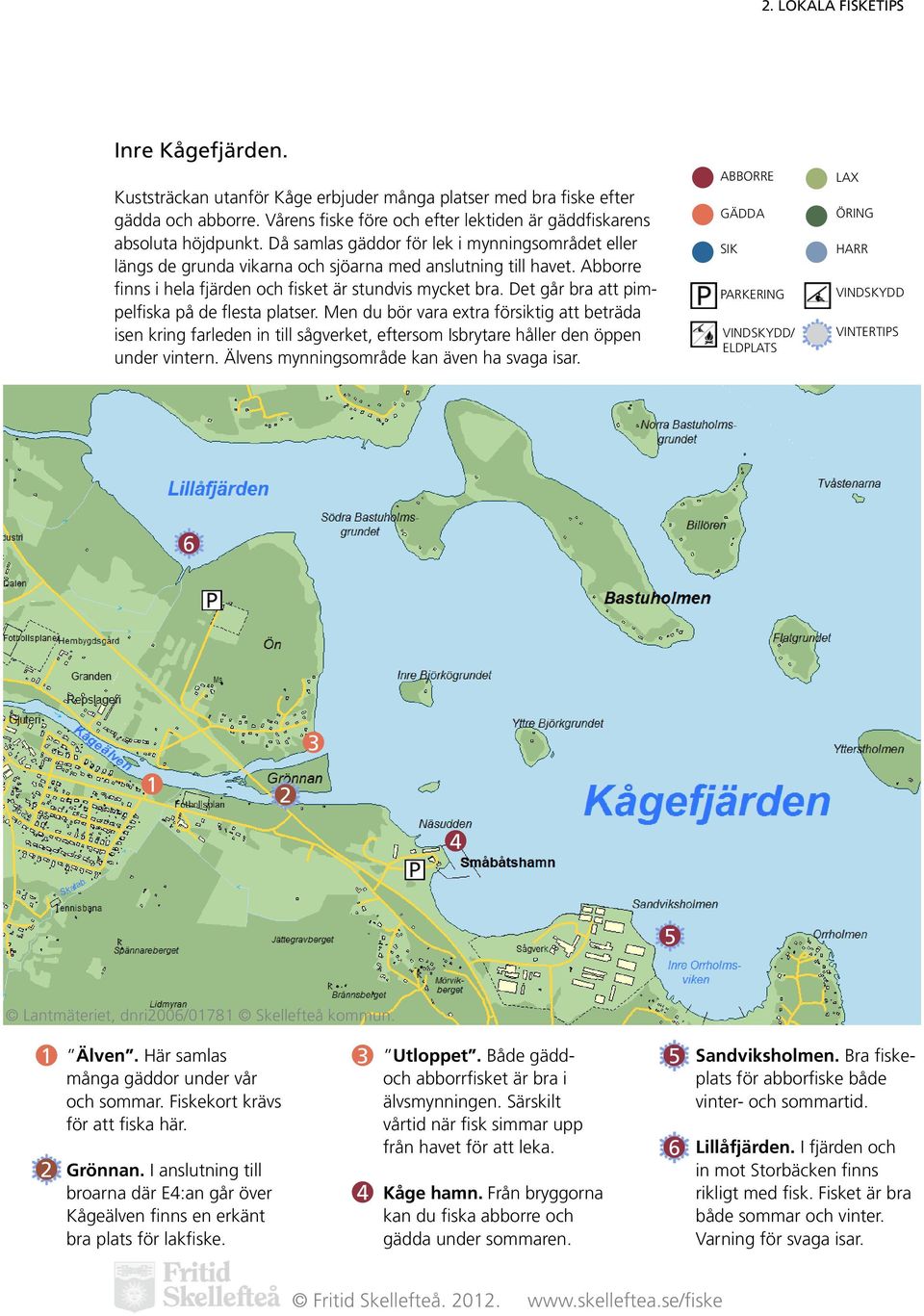 Det går bra att pimpelfiska på de flesta platser. Men du bör vara extra försiktig att beträda isen kring farleden in till sågverket, eftersom Isbrytare håller den öppen under vintern.