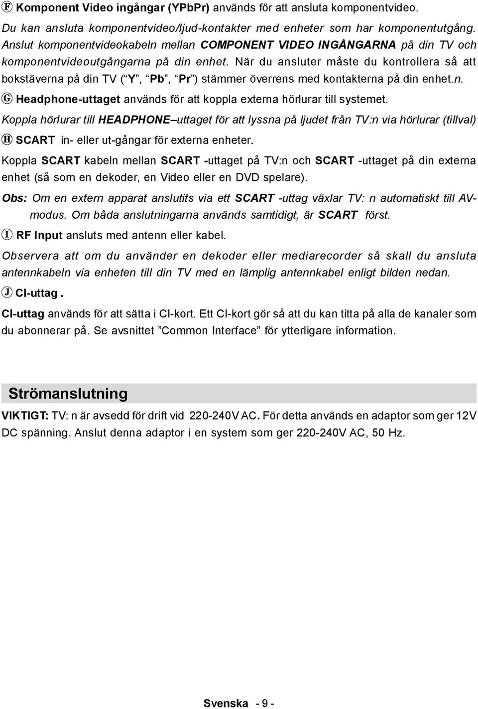 När du ansluter måste du kontrollera så att bokstäverna på din TV ( Y, Pb, Pr ) stämmer överrens med kontakterna på din enhet.n. Headphone-uttaget används för att koppla externa hörlurar till systemet.