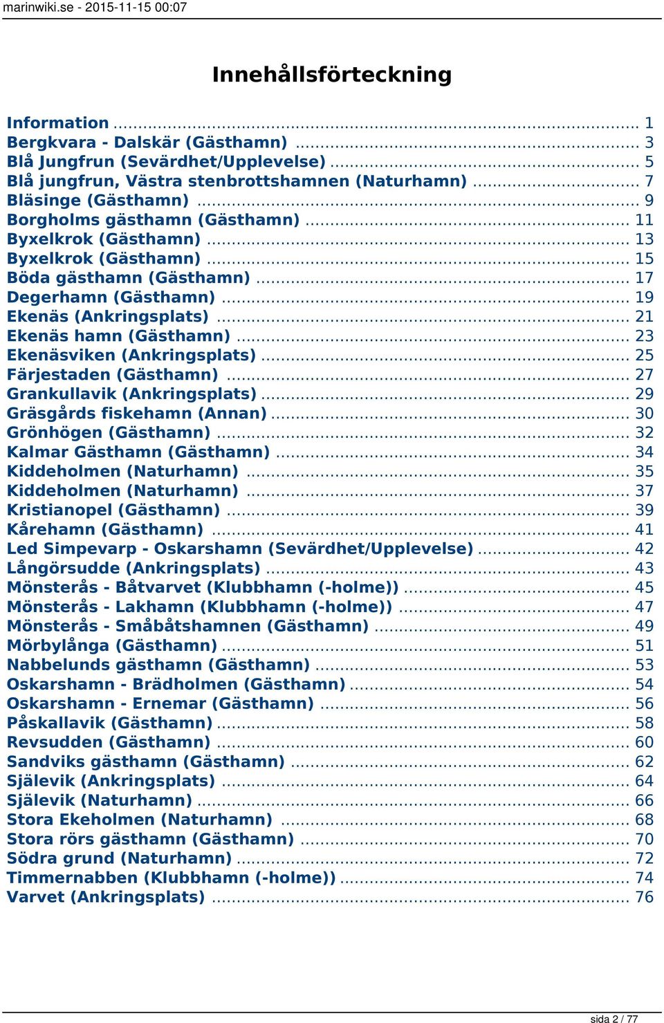 .. 21 Ekenäs hamn (Gästhamn)... 23 Ekenäsviken (Ankringsplats)... 25 Färjestaden (Gästhamn)... 27 Grankullavik (Ankringsplats)... 29 Gräsgårds fiskehamn (Annan)... 30 Grönhögen (Gästhamn).