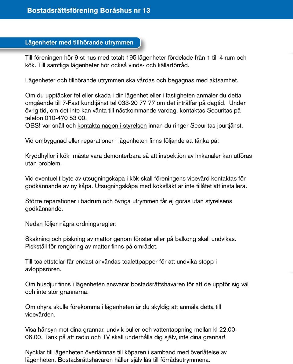 Om du upptäcker fel eller skada i din lägenhet eller i fastigheten anmäler du detta omgående till 7-Fast kundtjänst tel 033-20 77 77 om det inträffar på dagtid.